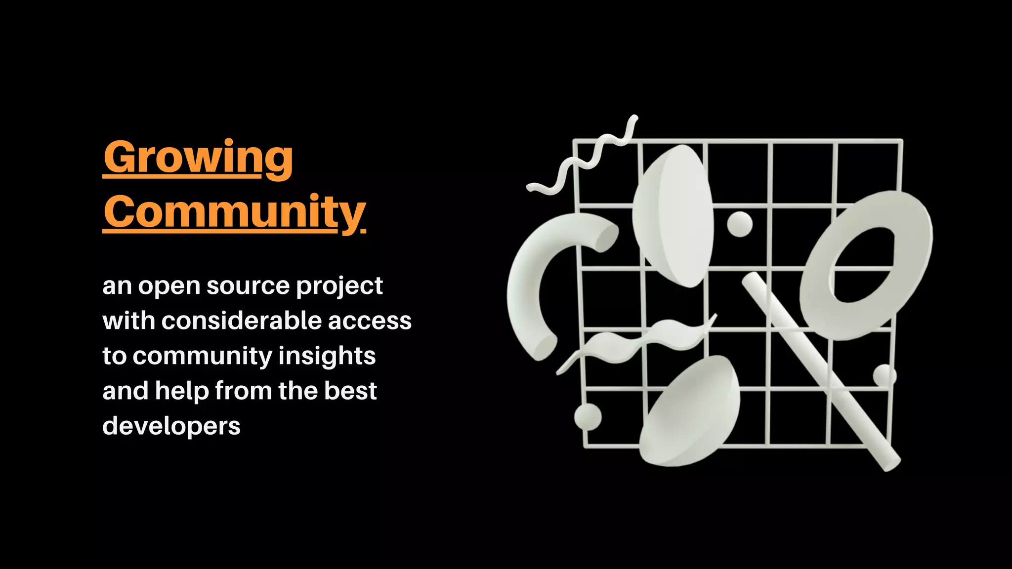 Growing
Community
an open source project
with considerable access
to community insights
and help from the best
developers
 