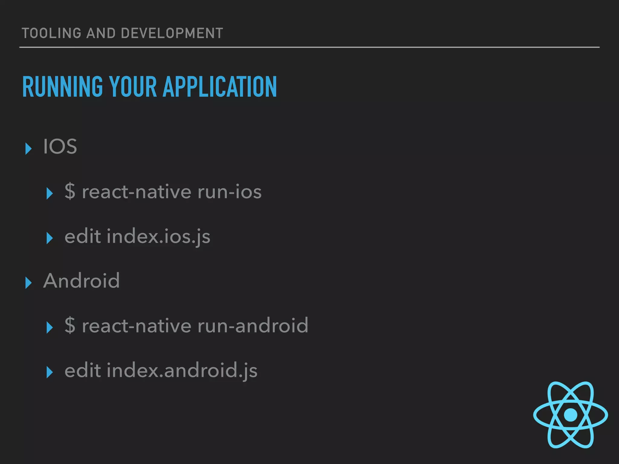 TOOLING AND DEVELOPMENT
RUNNING YOUR APPLICATION
▸ IOS
▸ $ react-native run-ios
▸ edit index.ios.js
▸ Android
▸ $ react-native run-android
▸ edit index.android.js
 