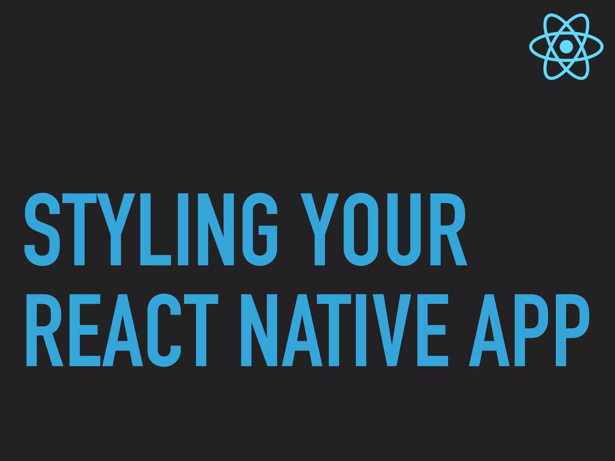 STYLING YOUR
REACT NATIVE APP
 