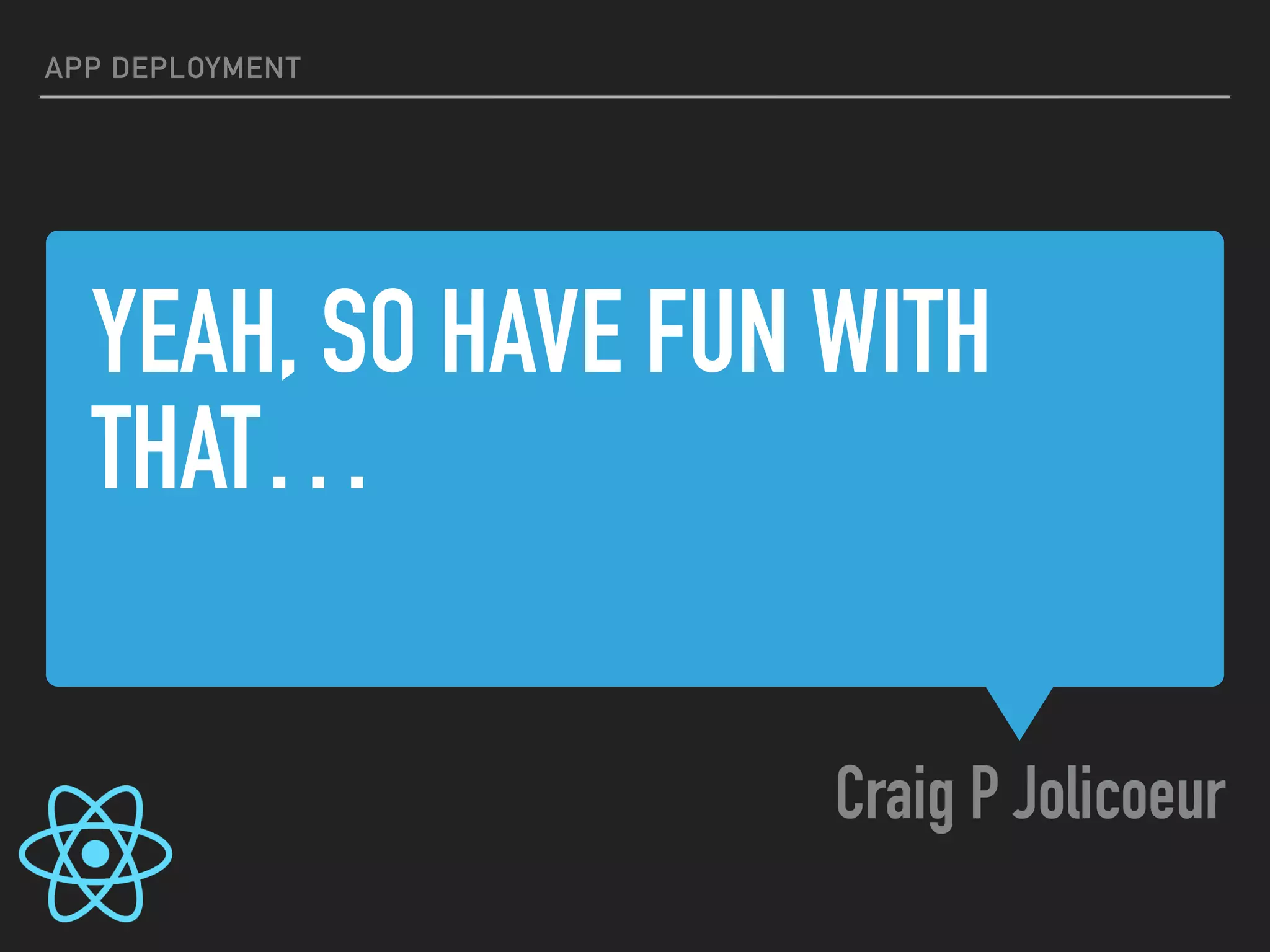 YEAH, SO HAVE FUN WITH
THAT…
Craig P Jolicoeur
APP DEPLOYMENT
 