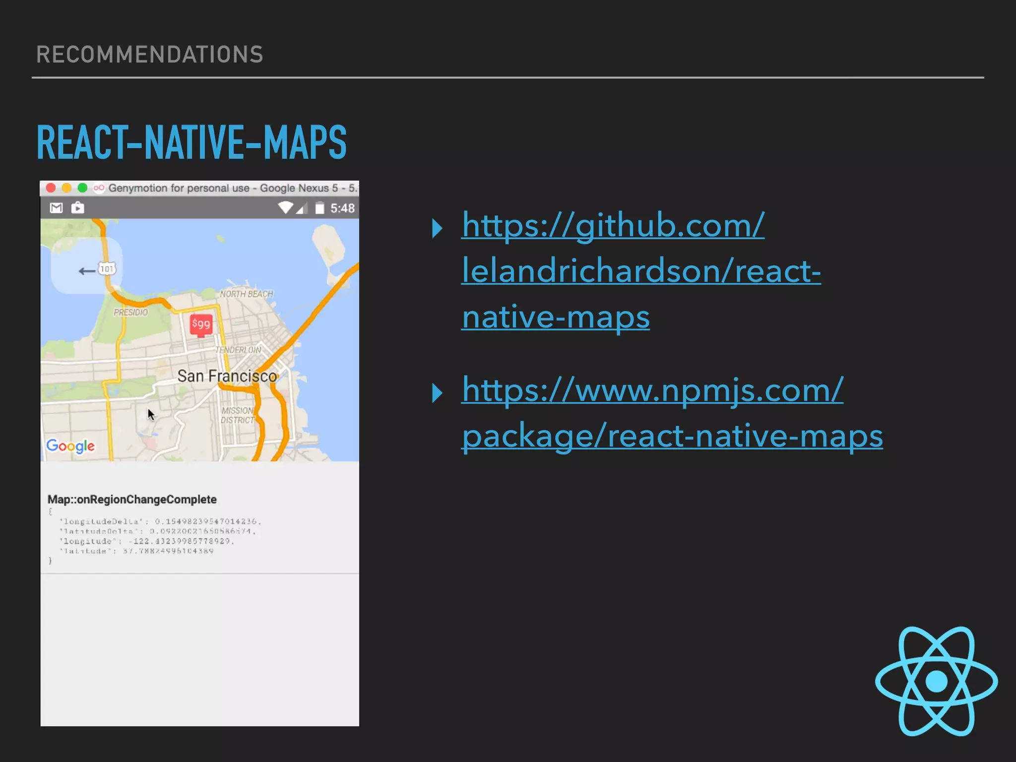 RECOMMENDATIONS
REACT-NATIVE-MAPS
▸ https://github.com/
lelandrichardson/react-
native-maps
▸ https://www.npmjs.com/
package/react-native-maps
 