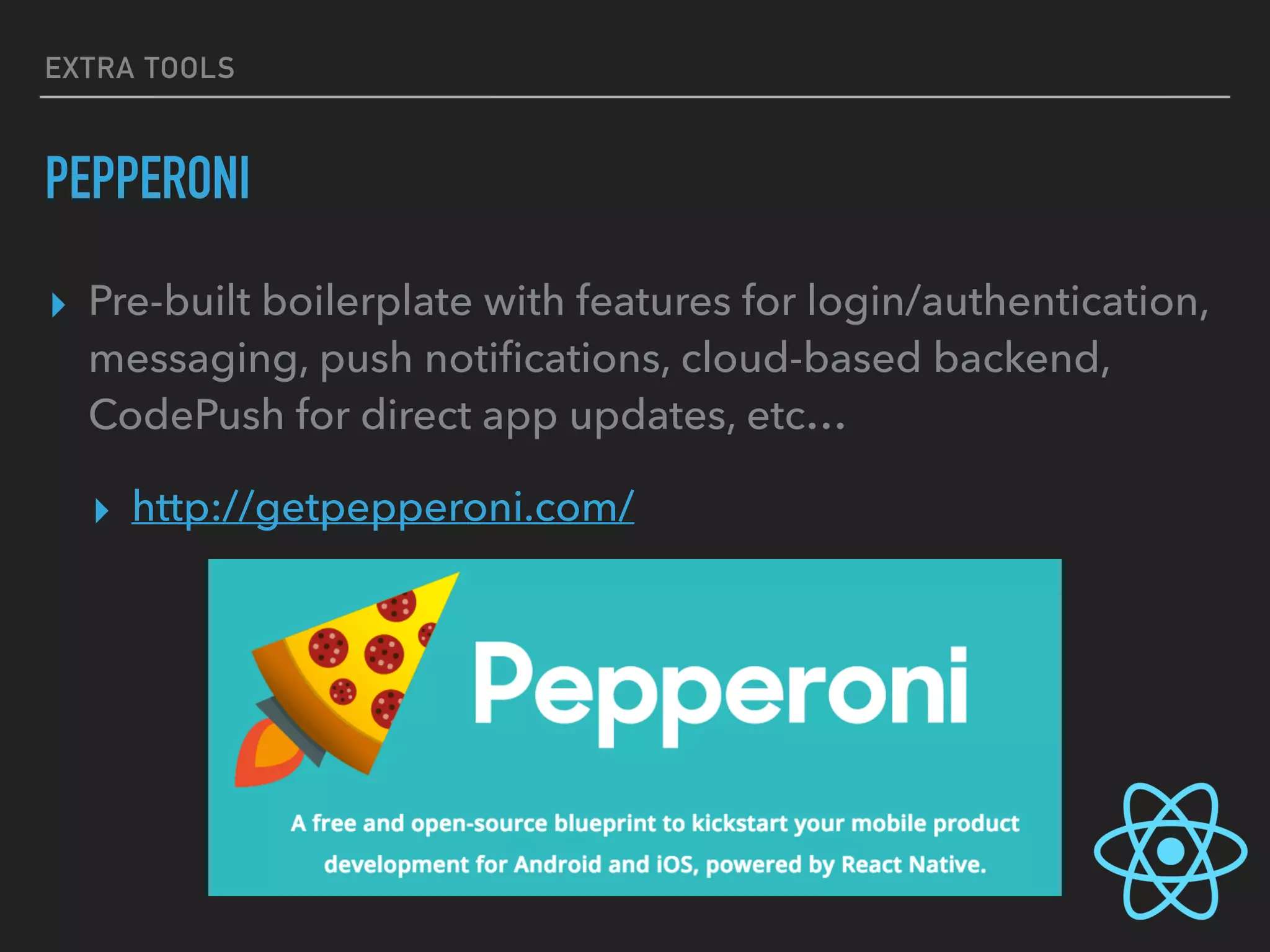 EXTRA TOOLS
PEPPERONI
▸ Pre-built boilerplate with features for login/authentication,
messaging, push notiﬁcations, cloud-based backend,
CodePush for direct app updates, etc…
▸ http://getpepperoni.com/
 