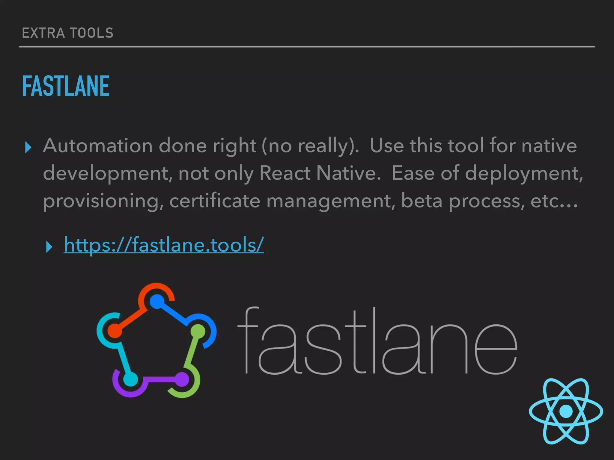 EXTRA TOOLS
FASTLANE
▸ Automation done right (no really). Use this tool for native
development, not only React Native. Ease of deployment,
provisioning, certiﬁcate management, beta process, etc…
▸ https://fastlane.tools/
 
