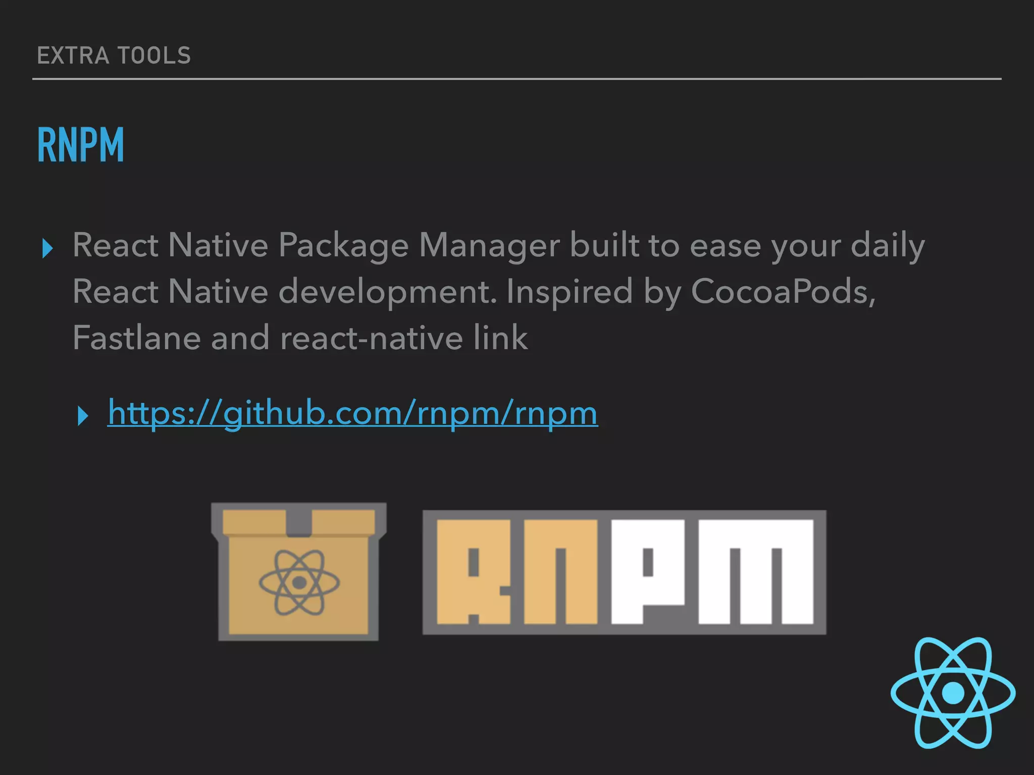 EXTRA TOOLS
RNPM
▸ React Native Package Manager built to ease your daily
React Native development. Inspired by CocoaPods,
Fastlane and react-native link
▸ https://github.com/rnpm/rnpm
 