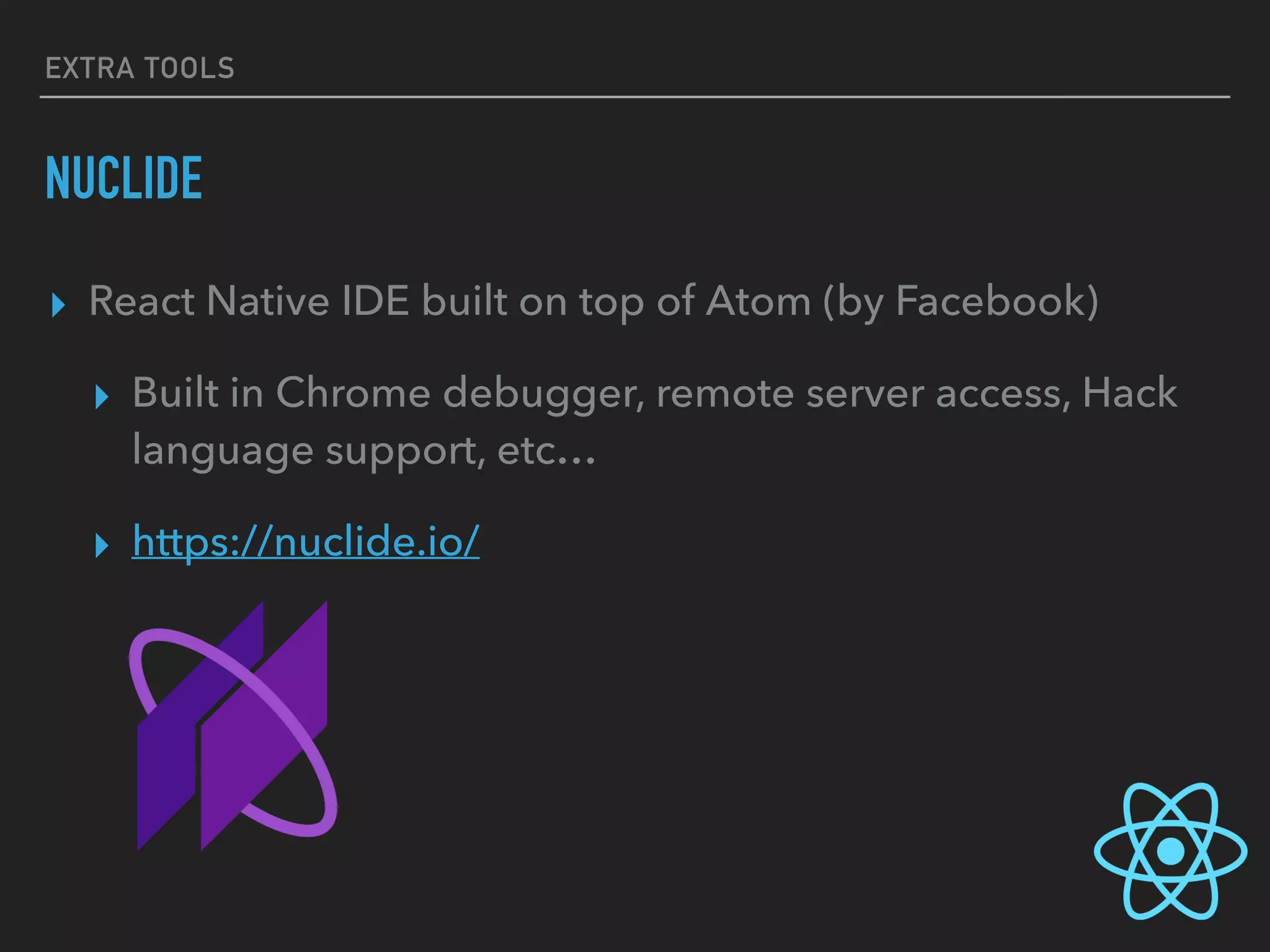 EXTRA TOOLS
NUCLIDE
▸ React Native IDE built on top of Atom (by Facebook)
▸ Built in Chrome debugger, remote server access, Hack
language support, etc…
▸ https://nuclide.io/
 