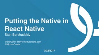moduscreate.com @ModusCreate
Putting the Native in
React Native
Stan Bershadskiy
@stan229 || stan@moduscreate.com
@ModusCreate
2/22/2017
 
