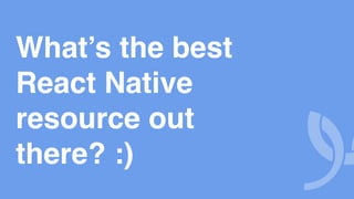 What’s the best
React Native
resource out
there? :)
 