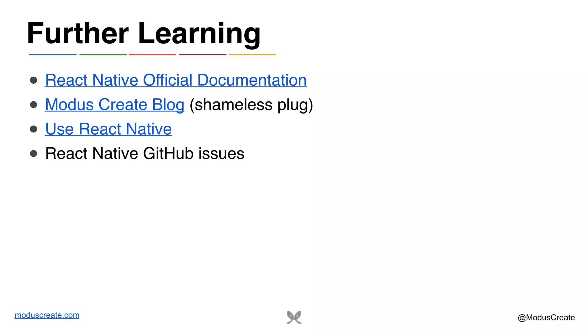 moduscreate.com @ModusCreate ● React Native Official Documentation ● Modus Create Blog (shameless plug) ● Use React Native ● React Native GitHub issues Further Learning 
