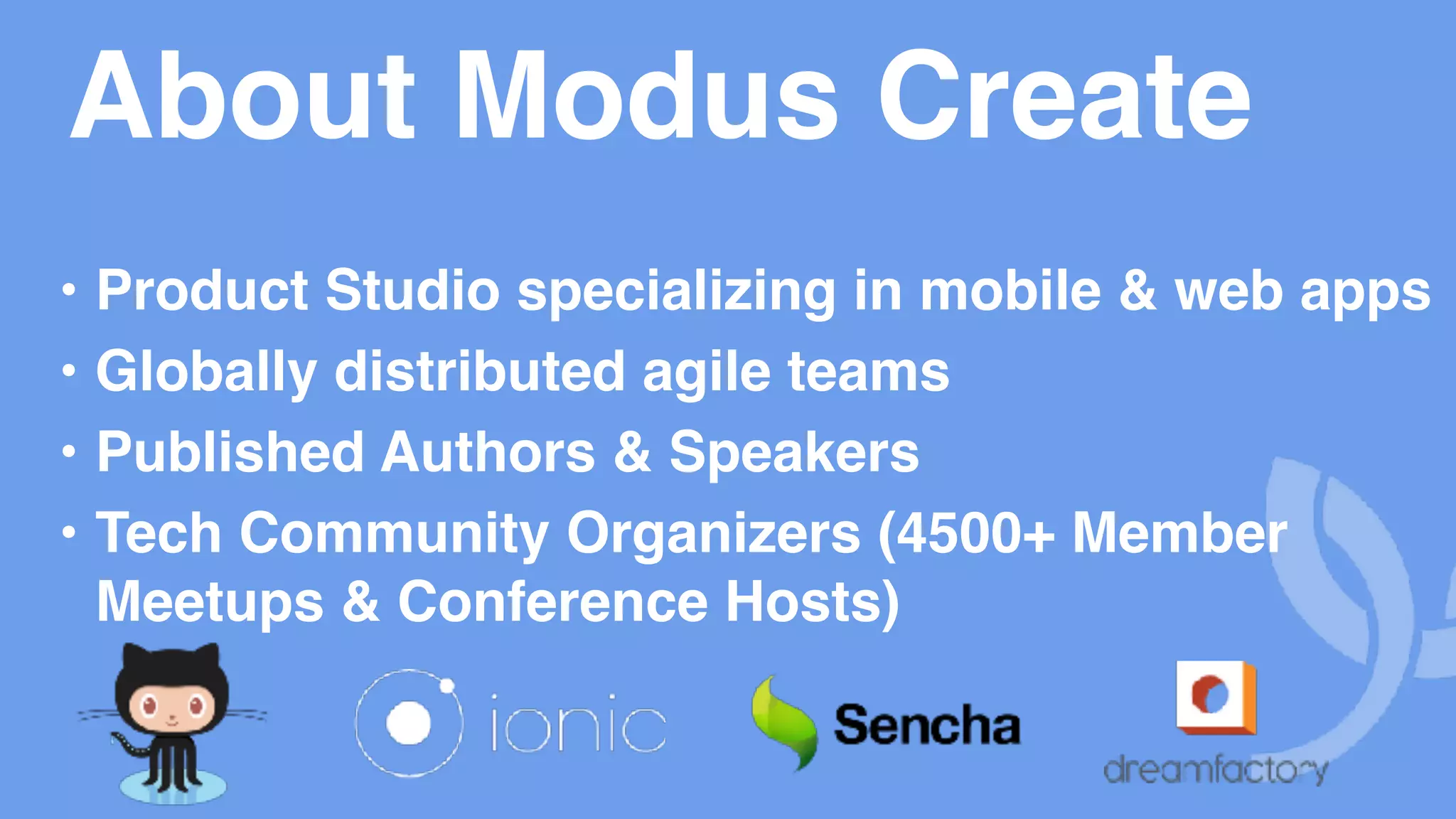 About Modus Create • Product Studio specializing in mobile & web apps • Globally distributed agile teams • Published Authors & Speakers • Tech Community Organizers (4500+ Member Meetups & Conference Hosts) 