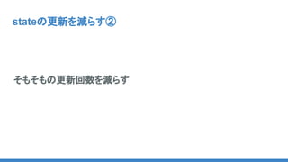 stateの更新を減らす②
そもそもの更新回数を減らす
 