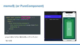 memo化 (or PureComponent)
propsに変化(*)がない場合は再レンダリングしない
*浅い比較
 