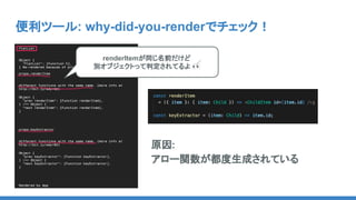 便利ツール: why-did-you-renderでチェック！
renderItemが同じ名前だけど
別オブジェクトって判定されてるよ 👀
原因:
アロー関数が都度生成されている
 