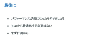 最後に
● パフォーマンスが気になったらやりましょう
● 初めから最適化する必要はない
● まず計測から
 