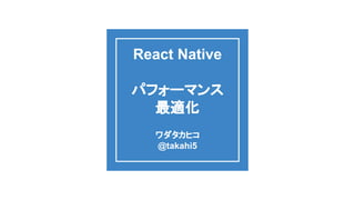 React Native
パフォーマンス
最適化
ワダタカヒコ
@takahi5
 