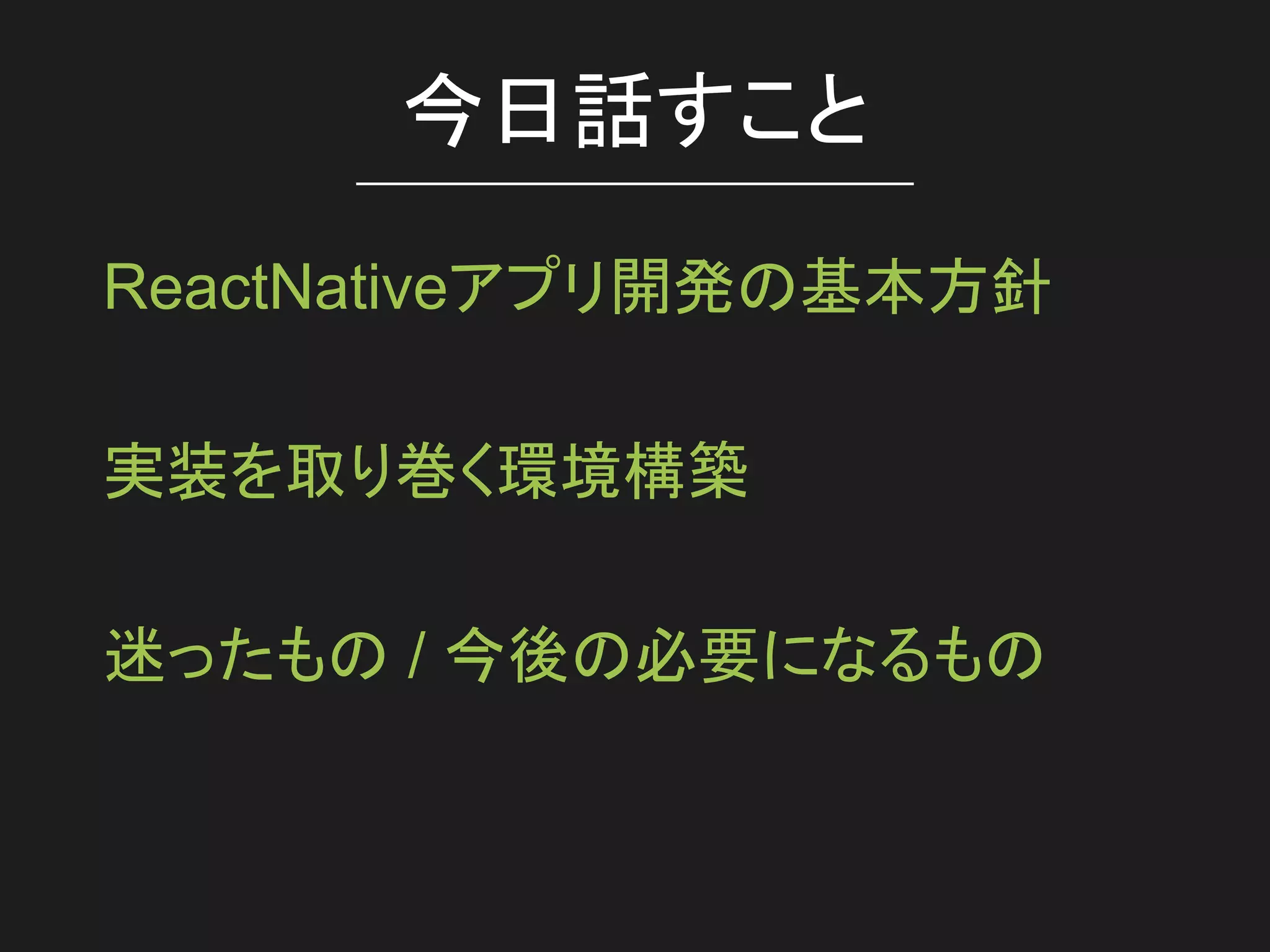 今日話すこと
ReactNativeアプリ開発の基本方針
実装を取り巻く環境構築
迷ったもの / 今後の必要になるもの
 