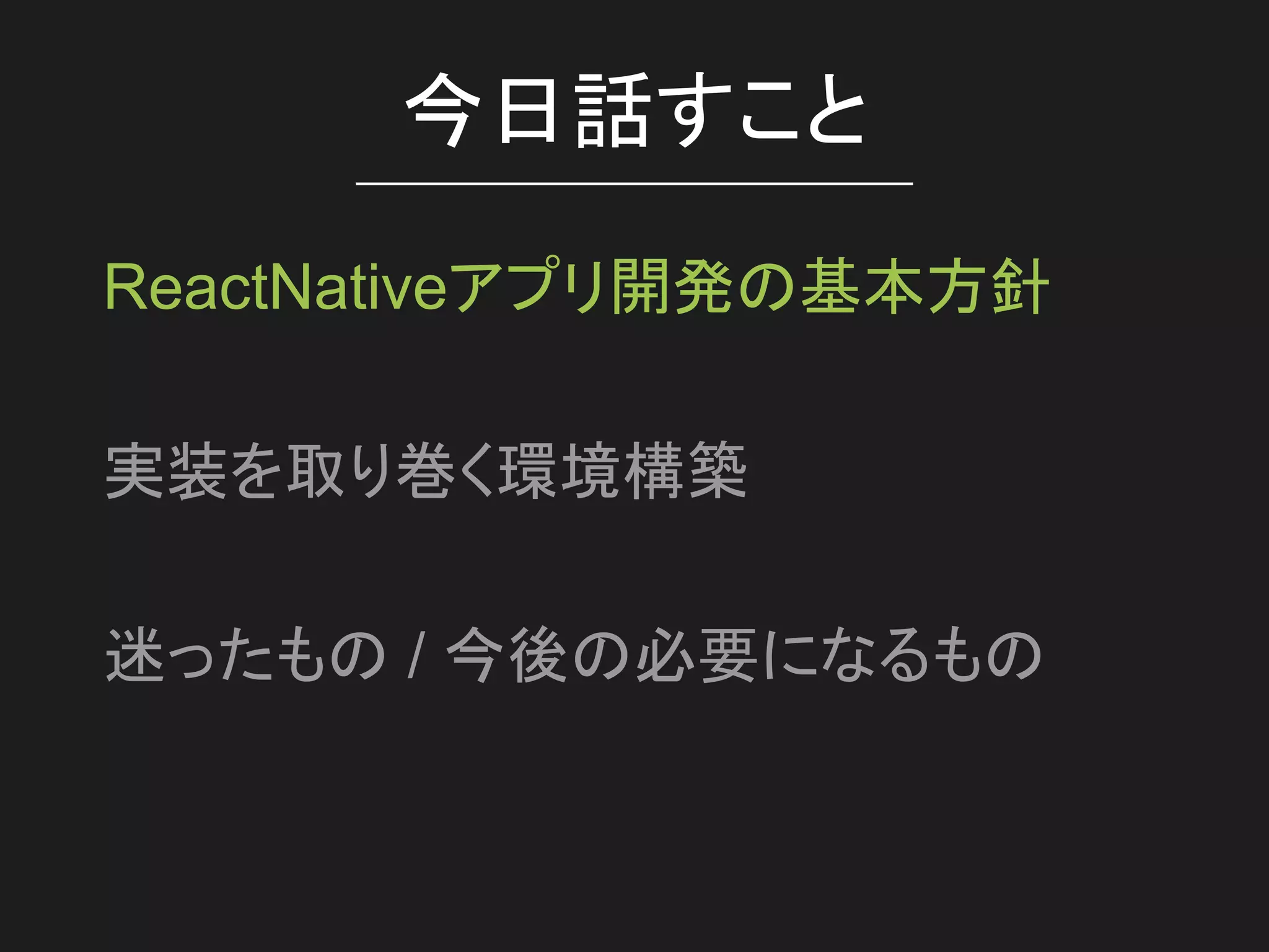 今日話すこと
ReactNativeアプリ開発の基本方針
実装を取り巻く環境構築
迷ったもの / 今後の必要になるもの
 