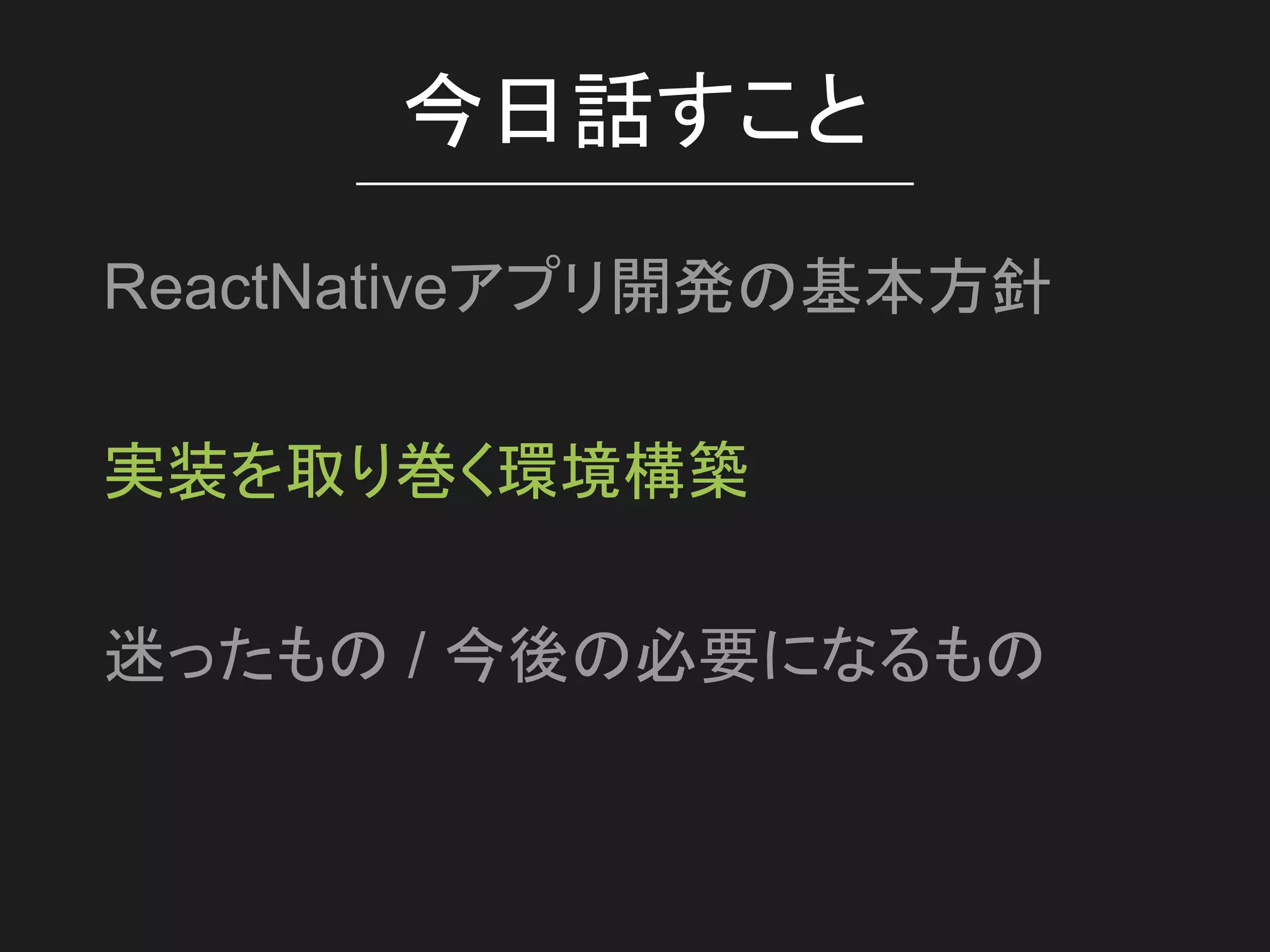 今日話すこと
ReactNativeアプリ開発の基本方針
実装を取り巻く環境構築
迷ったもの / 今後の必要になるもの
 