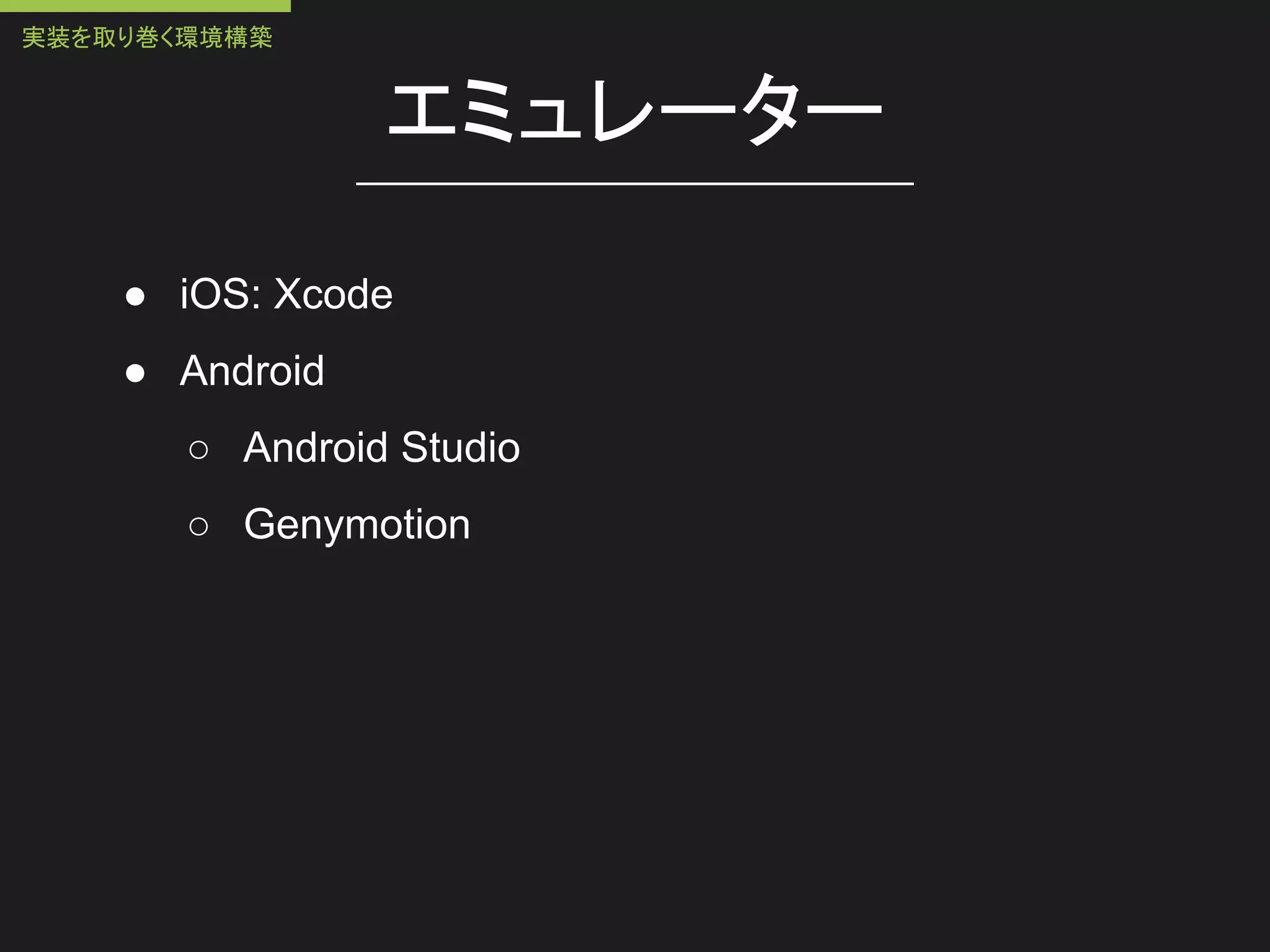 エミュレーター
● iOS: Xcode
● Android
○ Android Studio
○ Genymotion
実装を取り巻く環境構築
 