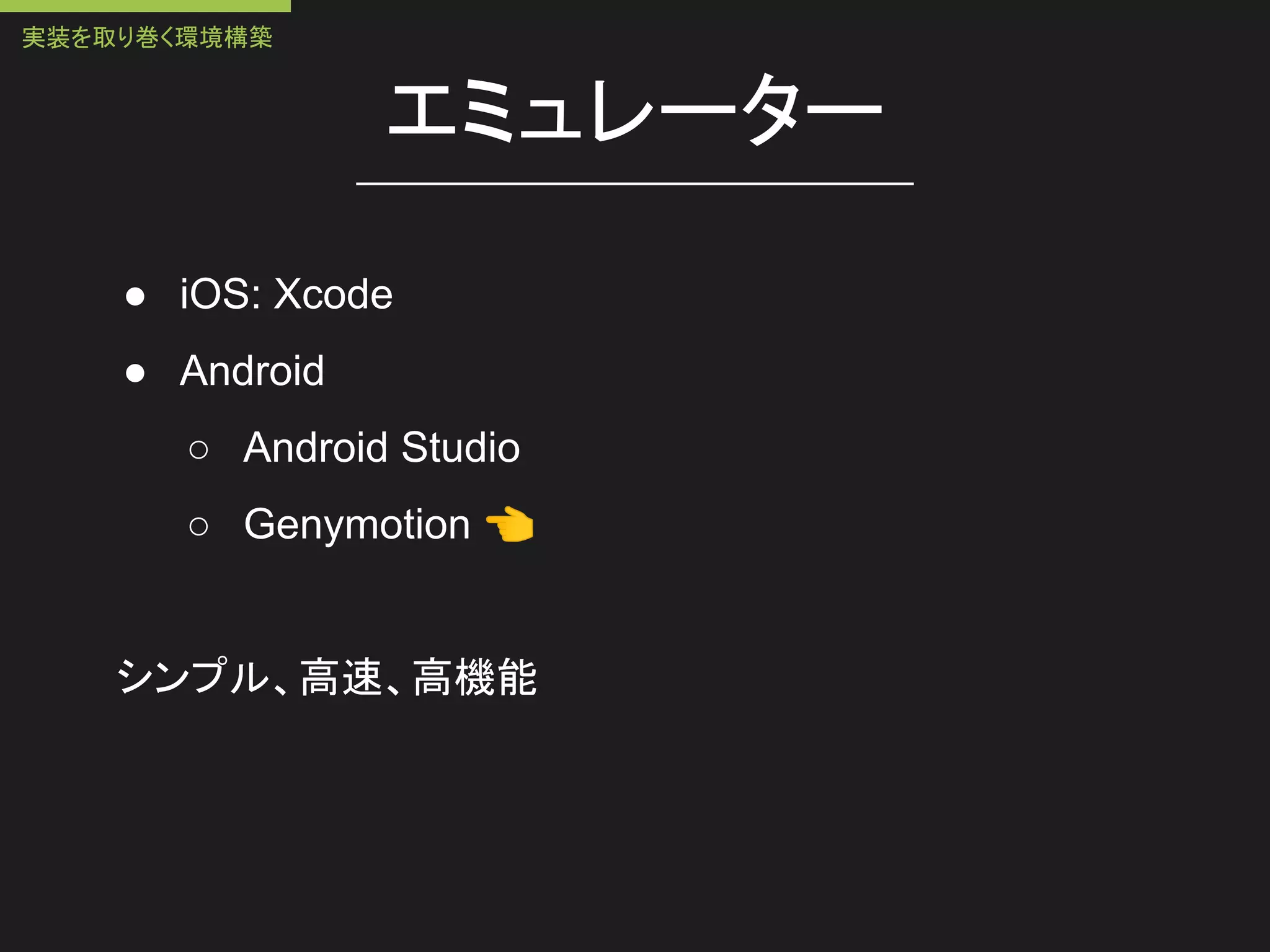 エミュレーター
● iOS: Xcode
● Android
○ Android Studio
○ Genymotion 👈
シンプル、高速、高機能
実装を取り巻く環境構築
 