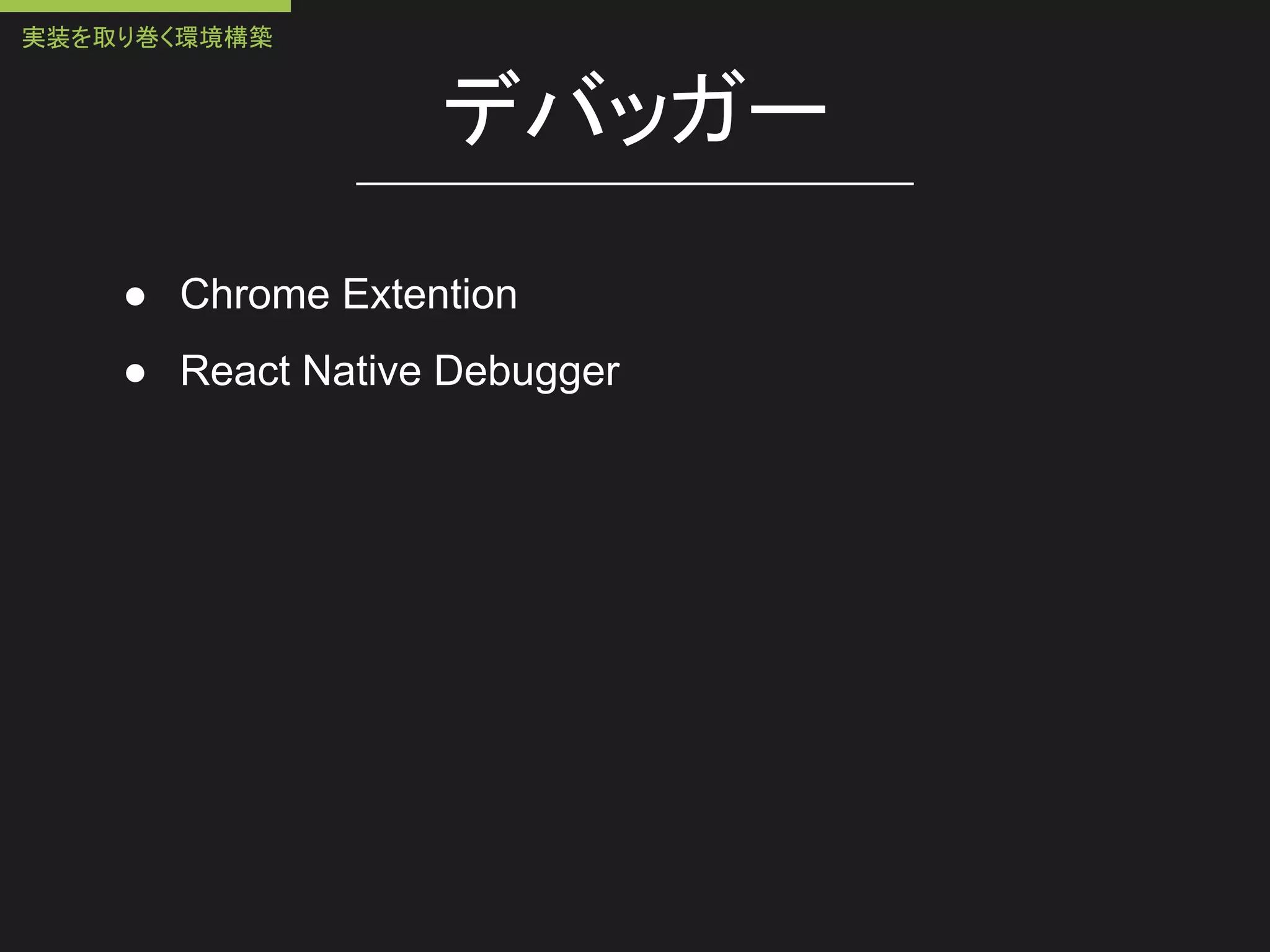デバッガー
● Chrome Extention
● React Native Debugger
実装を取り巻く環境構築
 