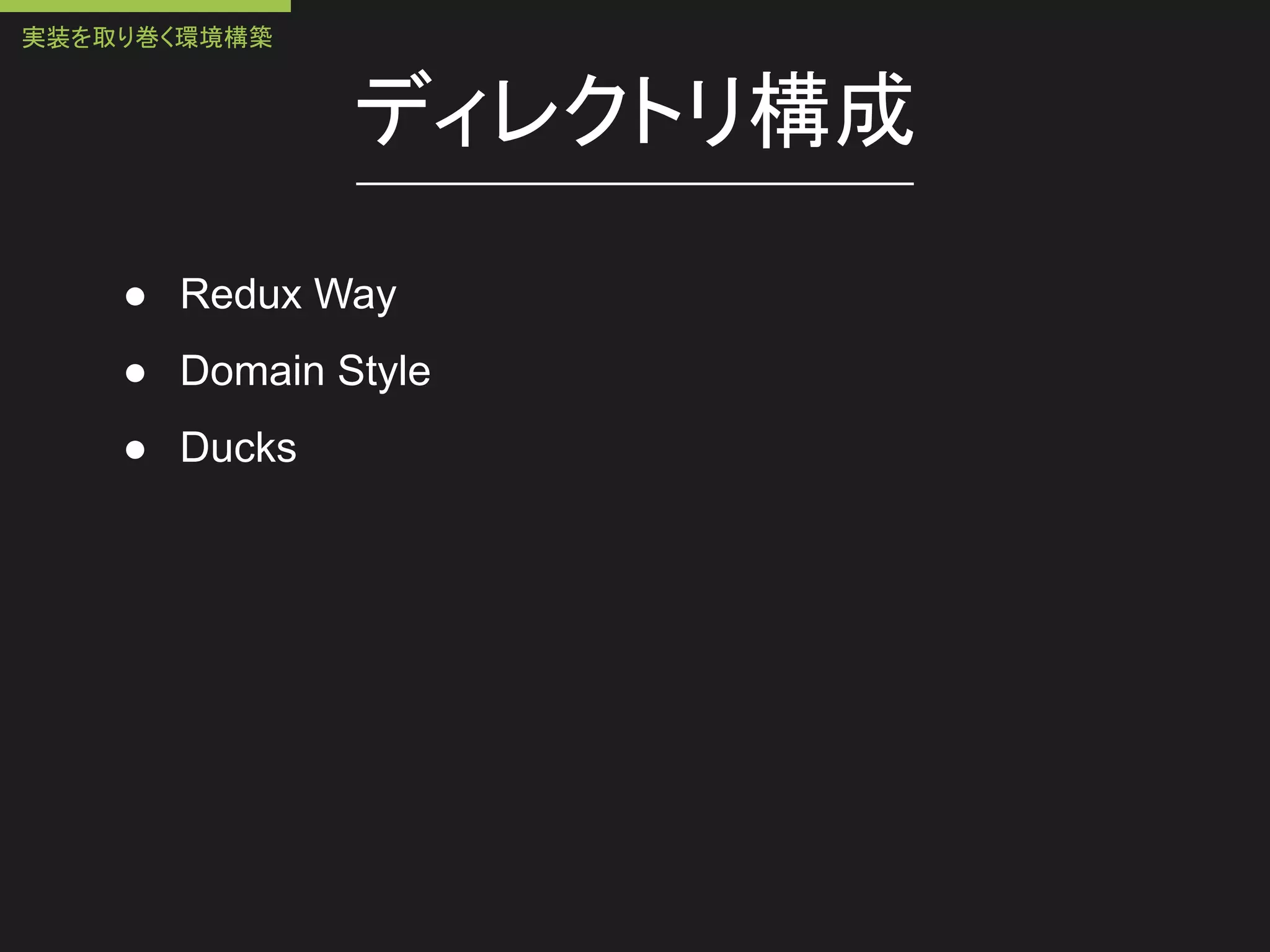 ディレクトリ構成
● Redux Way
● Domain Style
● Ducks
実装を取り巻く環境構築
 
