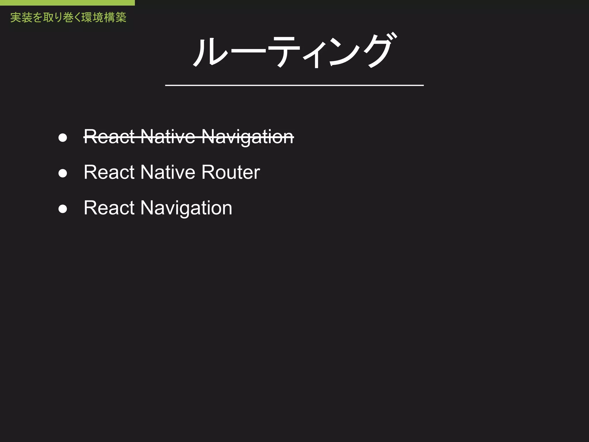 ルーティング
● React Native Navigation
● React Native Router
● React Navigation
実装を取り巻く環境構築
 
