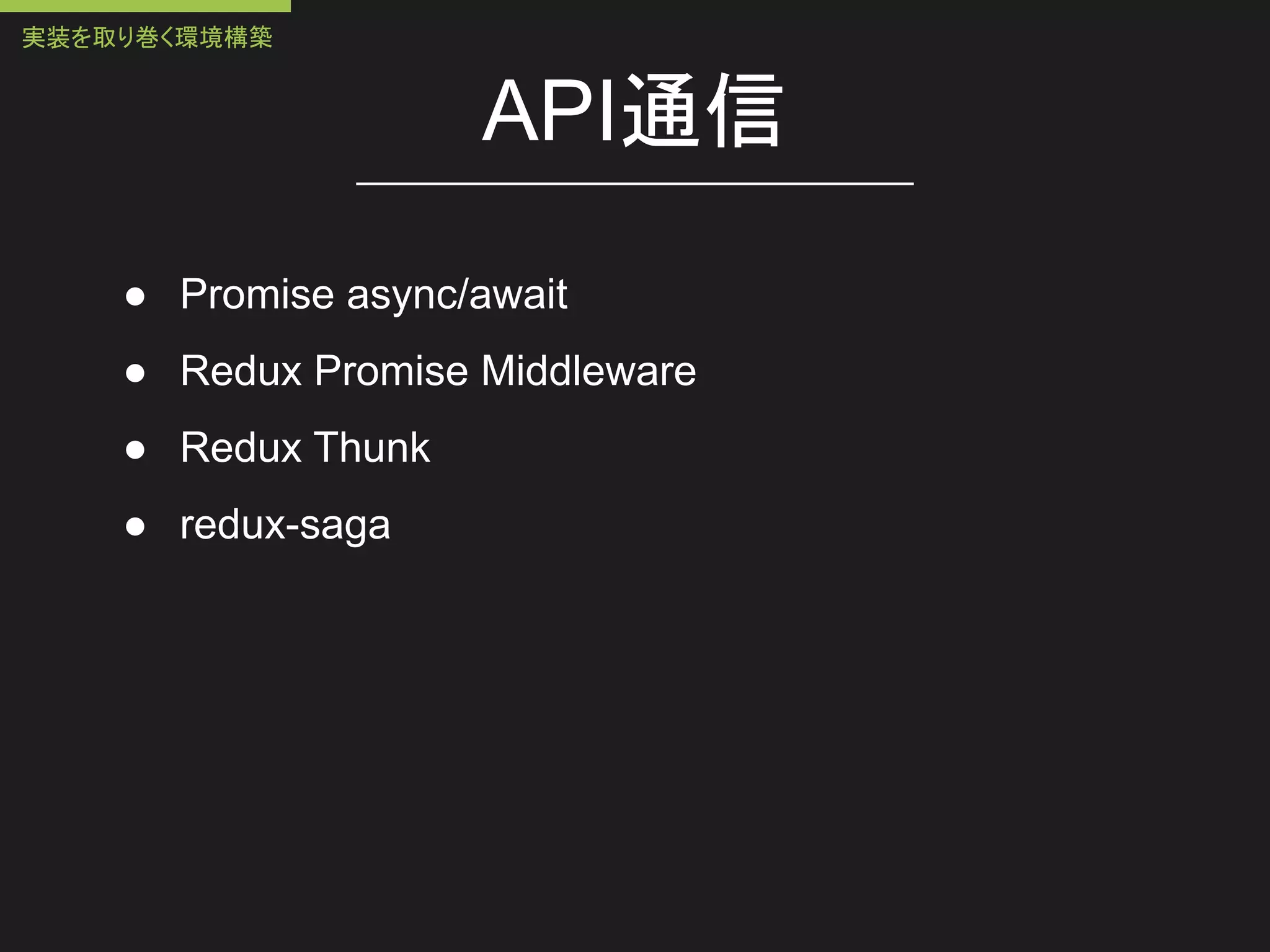 API通信
● Promise async/await
● Redux Promise Middleware
● Redux Thunk
● redux-saga
実装を取り巻く環境構築
 