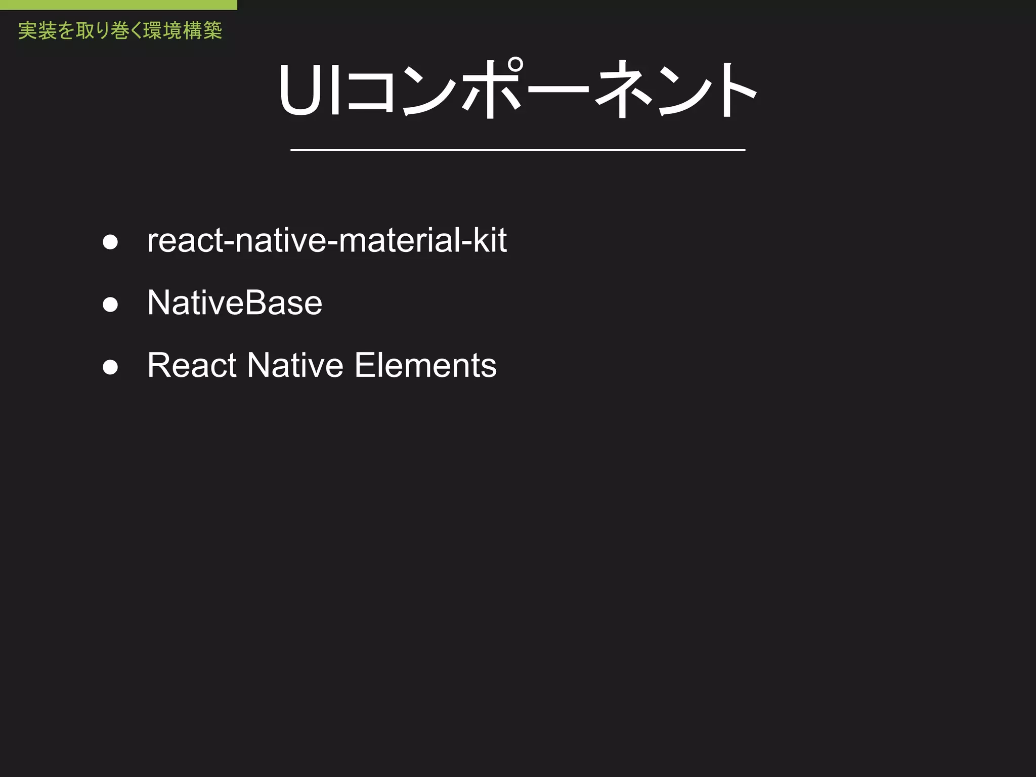 UIコンポーネント
● react-native-material-kit
● NativeBase
● React Native Elements
実装を取り巻く環境構築
 