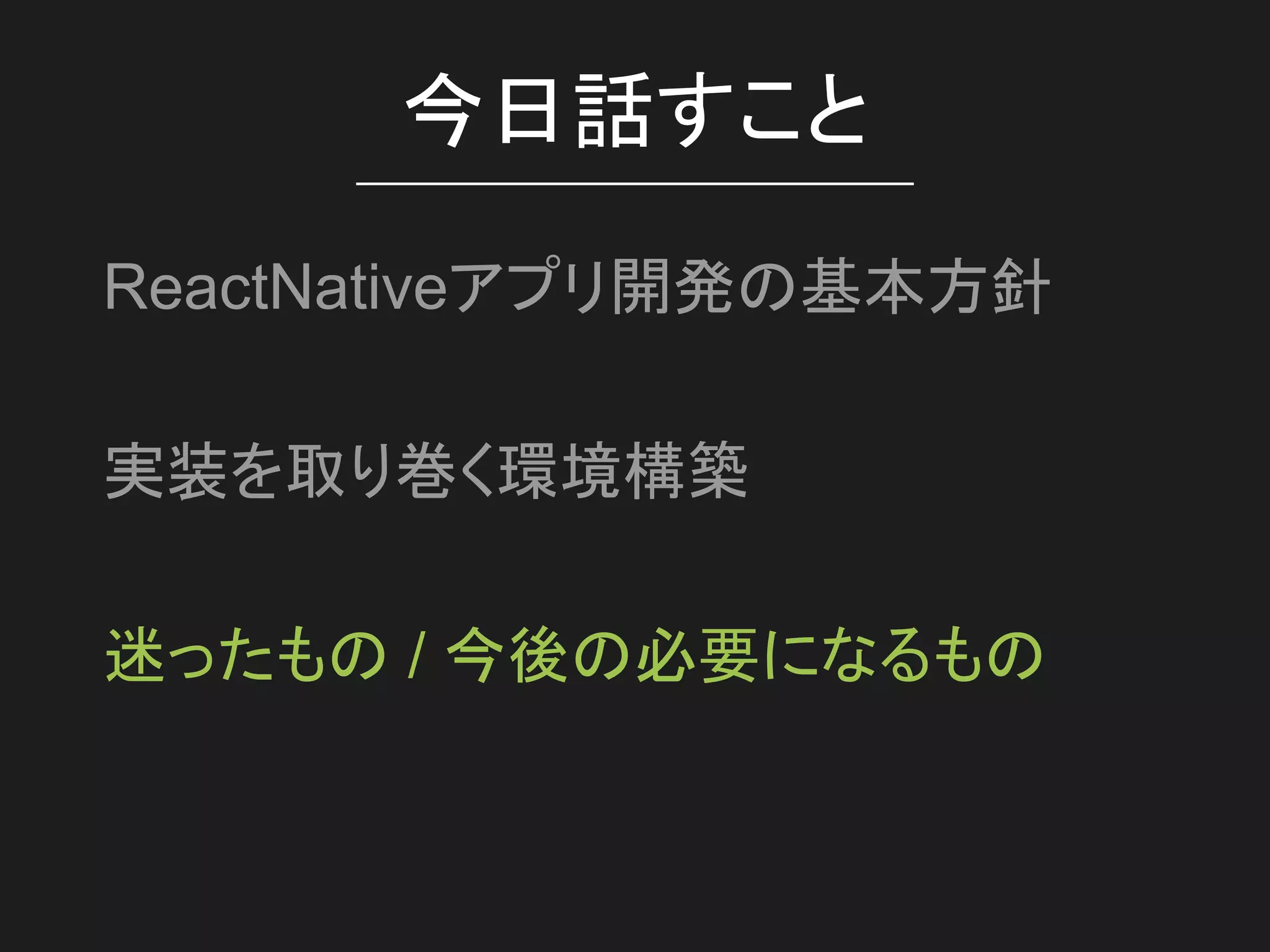 今日話すこと
ReactNativeアプリ開発の基本方針
実装を取り巻く環境構築
迷ったもの / 今後の必要になるもの
 