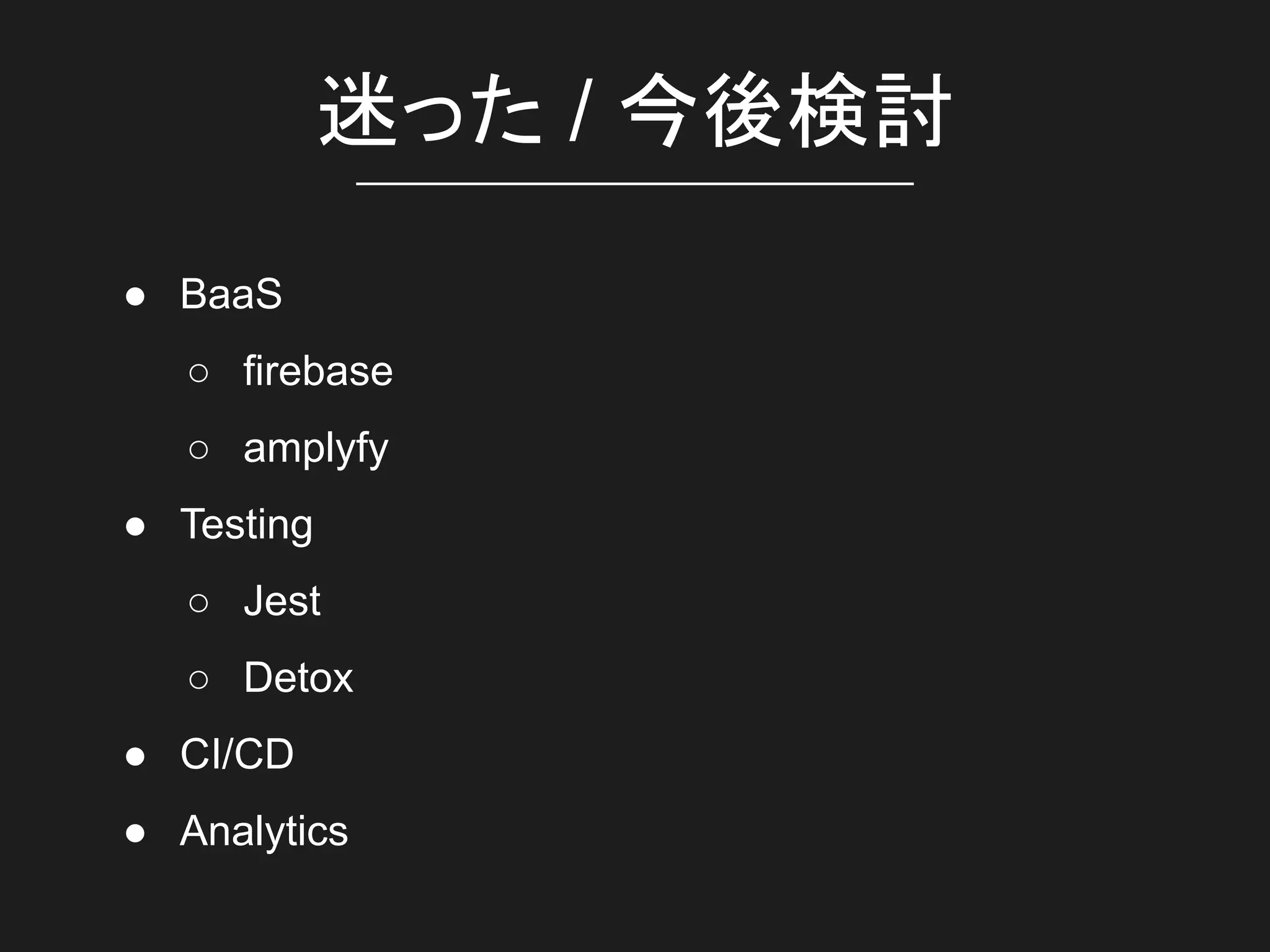 迷った / 今後検討
● BaaS
○ firebase
○ amplyfy
● Testing
○ Jest
○ Detox
● CI/CD
● Analytics
 
