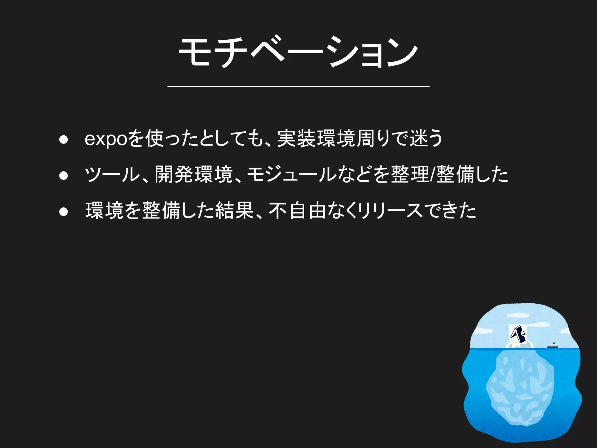 モチベーション
● expoを使ったとしても、実装環境周りで迷う
● ツール、開発環境、モジュールなどを整理/整備した
● 環境を整備した結果、不自由なくリリースできた
 