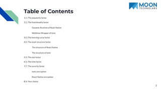Table of Contents
1) 1. The popularity factor
2) 2. The functionality factor
Dynamic Runtime of React Native
WebView Wrapper of Ionic
3) 3. The learning curve factor
4) 4. The stack structure factor
The structure of React Native
The structure of Ionic
5) 5. The size factor
6) 6. The time factor
7) 7. The security factor
Ionic encryption
React Native encryption
8) 6. Your choice
2
 