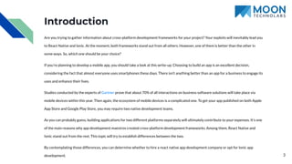 Introduction
Are you trying to gather information about cross-platform development frameworks for your project? Your exploits will inevitably lead you
to React Native and Ionic. At the moment, both frameworks stand out from all others. However, one of them is better than the other in
some ways. So, which one should be your choice?
If you’re planning to develop a mobile app, you should take a look at this write-up. Choosing to build an app is an excellent decision,
considering the fact that almost everyone uses smartphones these days. There isn’t anything better than an app for a business to engage its
uses and enhance their lives.
Studies conducted by the experts of Gartner prove that about 70% of all interactions on business software solutions will take place via
mobile devices within this year. Then again, the ecosystem of mobile devices is a complicated one. To get your app published on both Apple
App Store and Google Play Store, you may require two native development teams.
As you can probably guess, building applications for two different platforms separately will ultimately contribute to your expenses. It’s one
of the main reasons why app development maestros created cross-platform development frameworks. Among them, React Native and
Ionic stand out from the rest. This topic will try to establish differences between the two.
By contemplating those differences, you can determine whether to hire a react native app development company or opt for Ionic app
development. 3
 