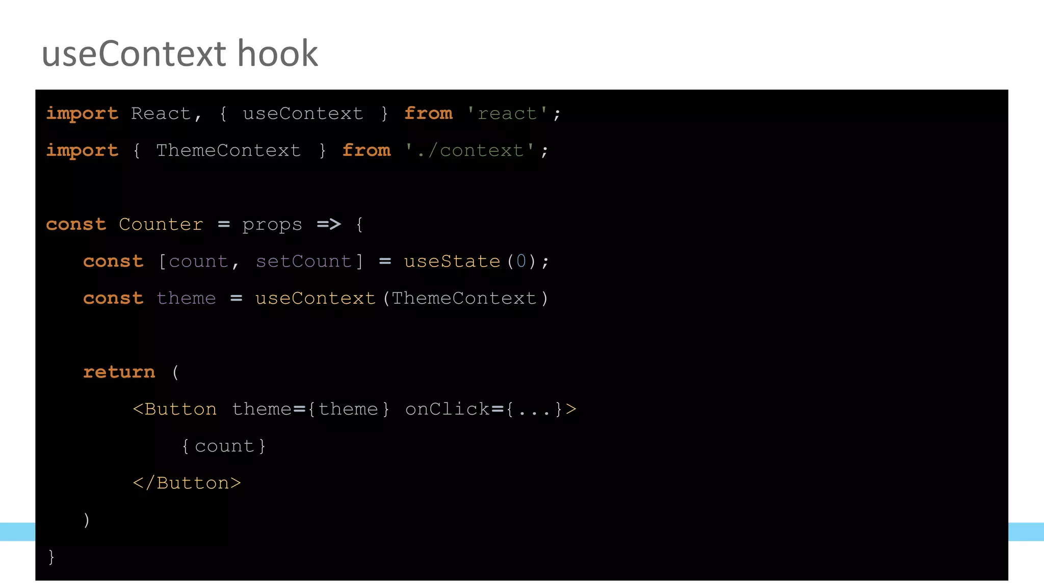 useContext hook
import React, { useContext } from 'react';
import { ThemeContext } from './context';
const Counter = props => {
const [count, setCount] = useState(0);
const theme = useContext(ThemeContext)
return (
<Button theme={theme} onClick={...}>
{count}
</Button>
)
}
 