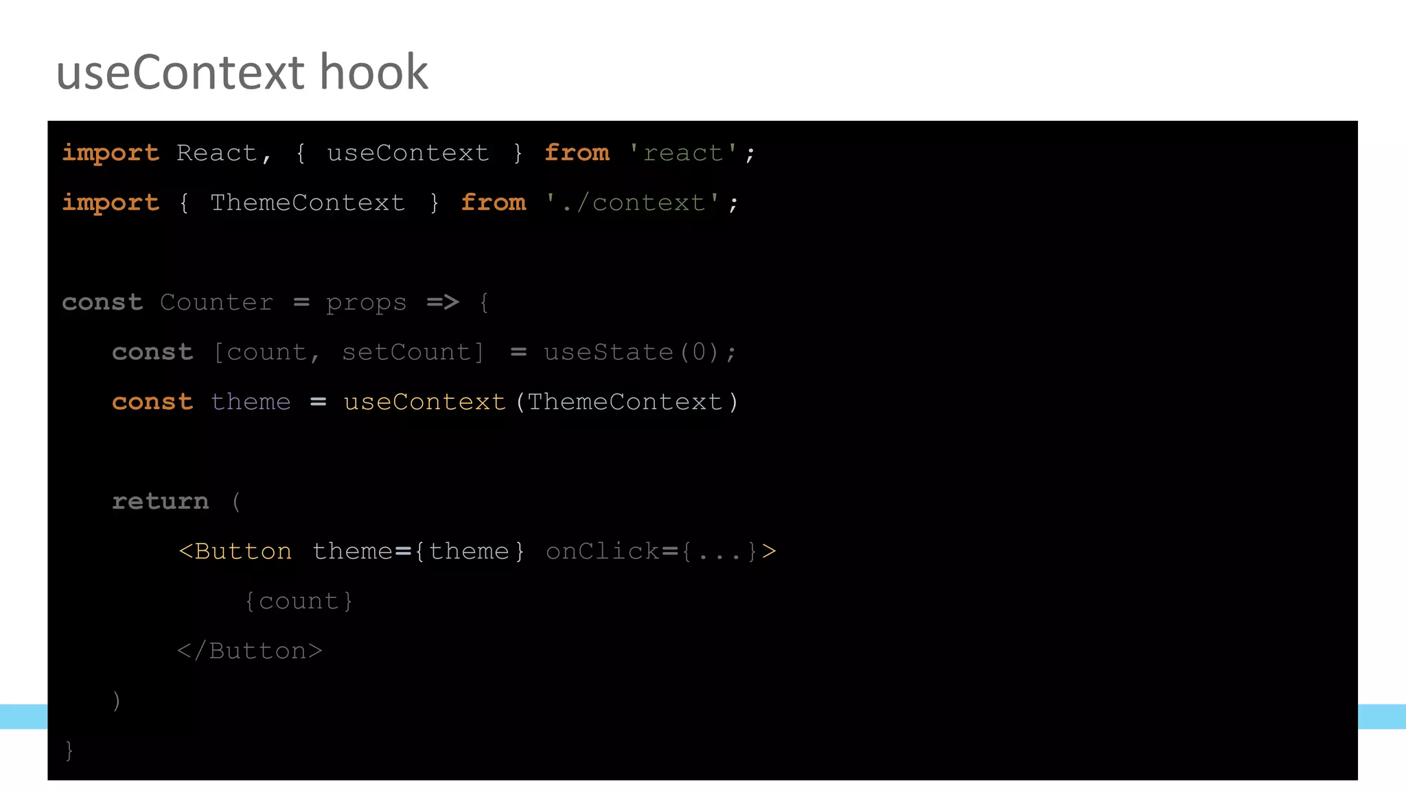 useContext hook
import React, { useContext } from 'react';
import { ThemeContext } from './context';
const Counter = props => {
const [count, setCount] = useState(0);
const theme = useContext(ThemeContext)
return (
<Button theme={theme} onClick={...}>
{count}
</Button>
)
}
 