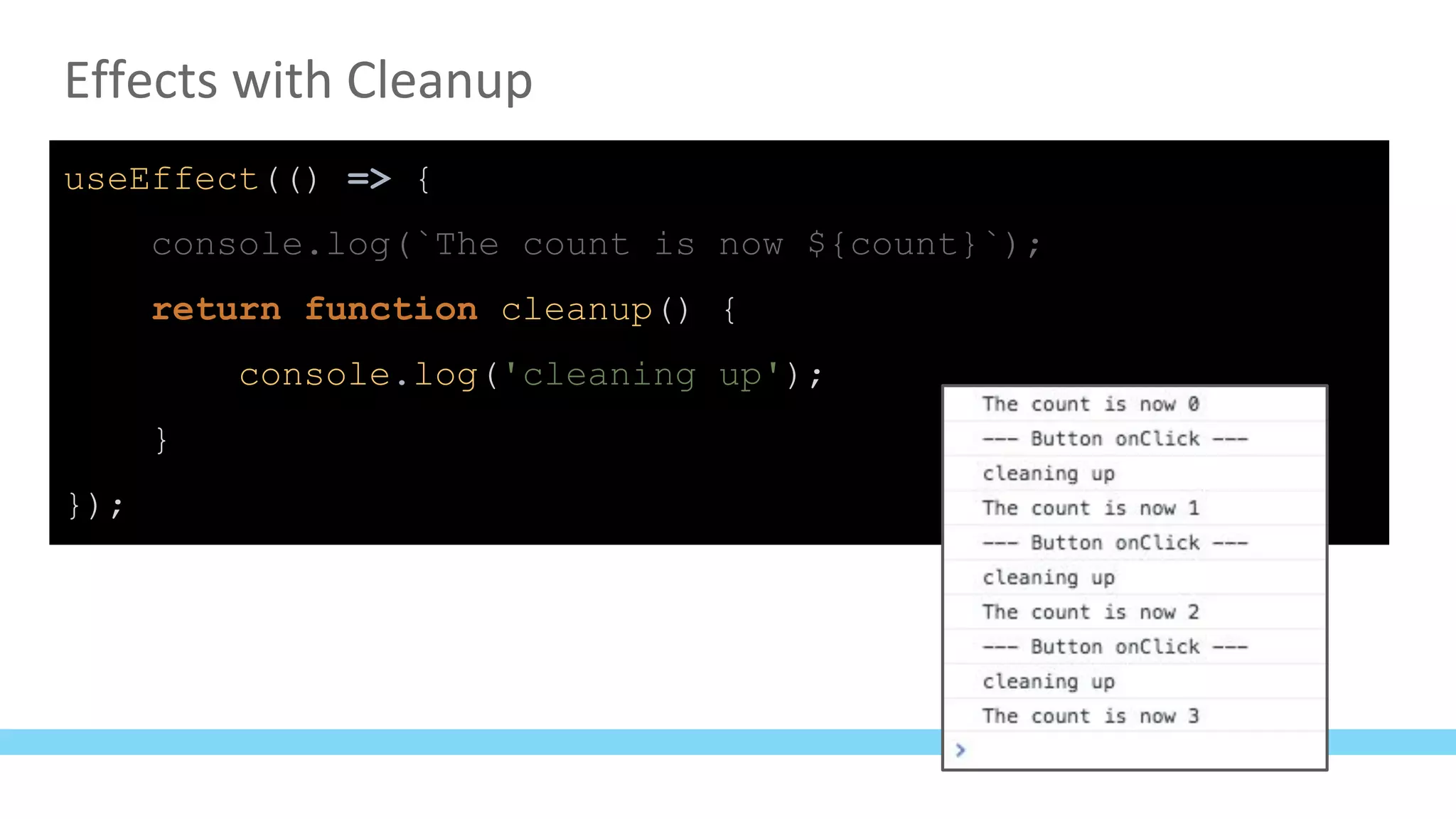 Effects with Cleanup
useEffect(() => {
console.log(`The count is now ${count}`);
return function cleanup() {
console.log('cleaning up');
}
});
 