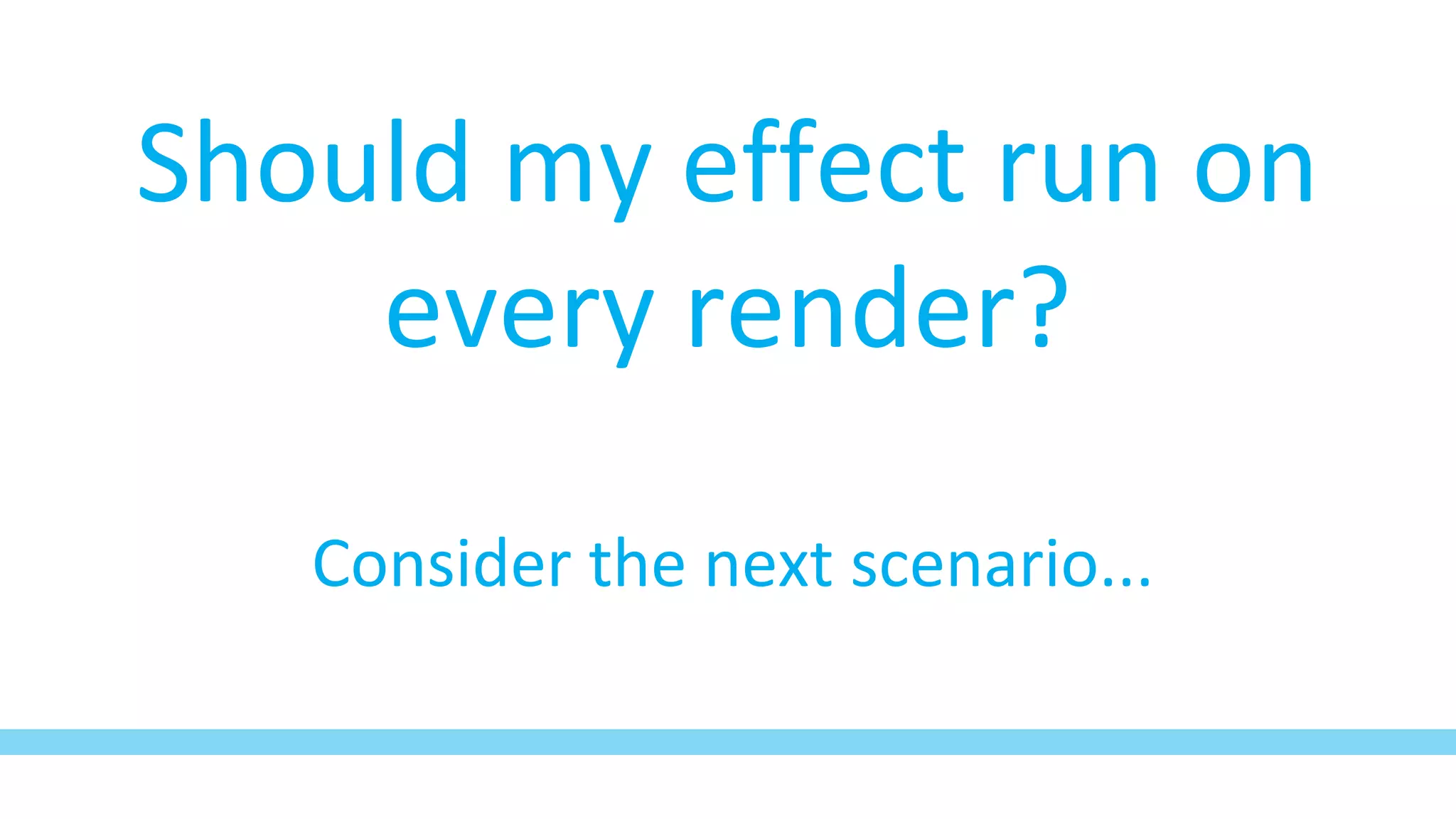 Should my effect run on
every render?
Consider the next scenario...
 