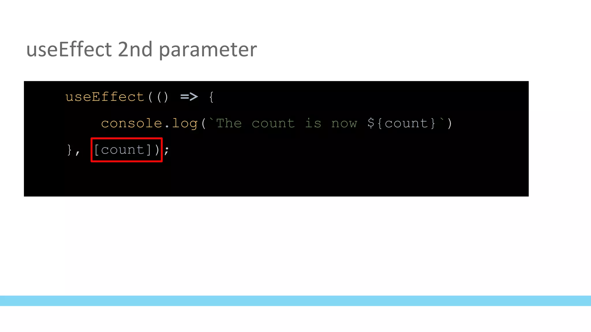 useEffect 2nd parameter
useEffect(() => {
console.log(`The count is now ${count}`)
}, [count]);
 