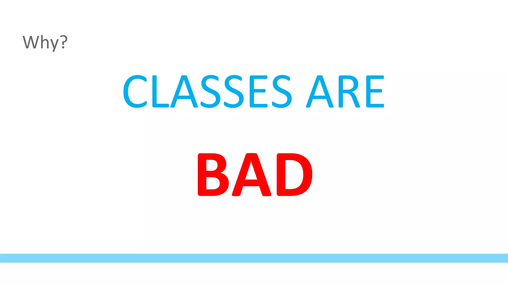Why?
CLASSES ARE
BAD
 
