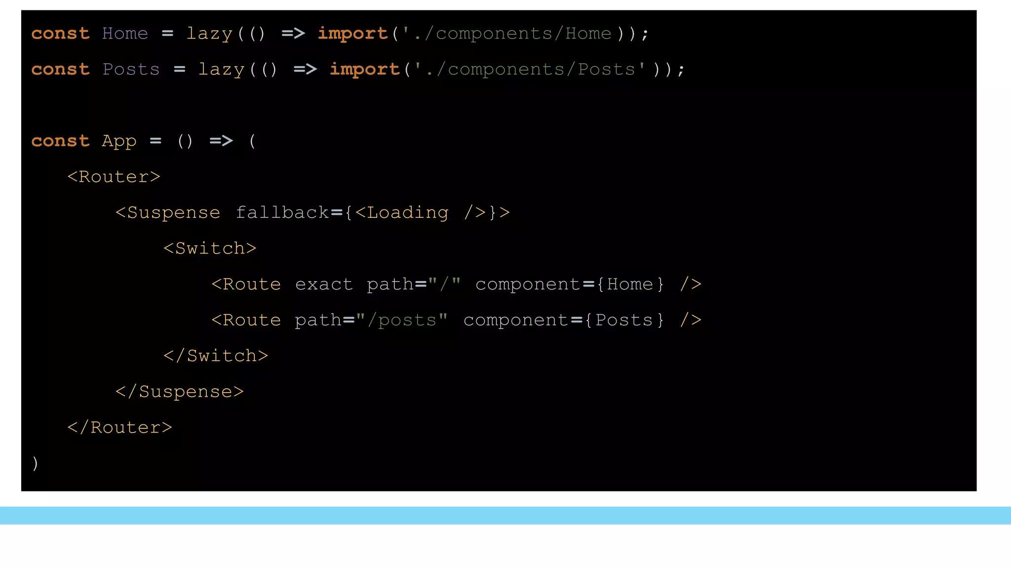 const Home = lazy(() => import('./components/Home ));
const Posts = lazy(() => import('./components/Posts' ));
const App = () => (
<Router>
<Suspense fallback={<Loading />}>
<Switch>
<Route exact path="/" component={Home} />
<Route path="/posts" component={Posts} />
</Switch>
</Suspense>
</Router>
)
 