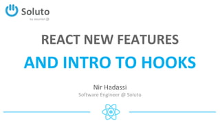 AND INTRO TO HOOKS
Nir Hadassi
Software Engineer @ Soluto
REACT NEW FEATURES
 
