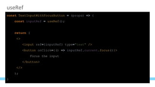 useRef
const TextInputWithFocusButton = (props) => {
const inputRef = useRef();
return (
<>
<input ref={inputRef} type="text" />
<button onClick={() => inputRef.current.focus()}>
Focus the input
</button>
</>
);
}
 