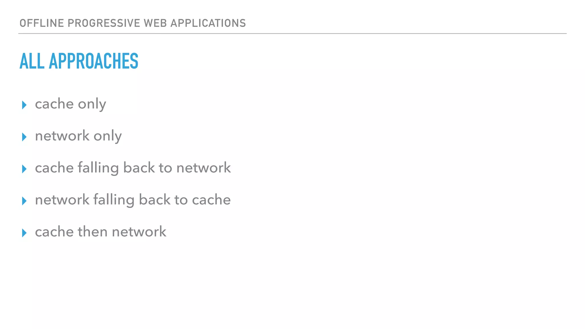 OFFLINE PROGRESSIVE WEB APPLICATIONS ALL APPROACHES ▸ cache only ▸ network only ▸ cache falling back to network ▸ network falling back to cache ▸ cache then network 