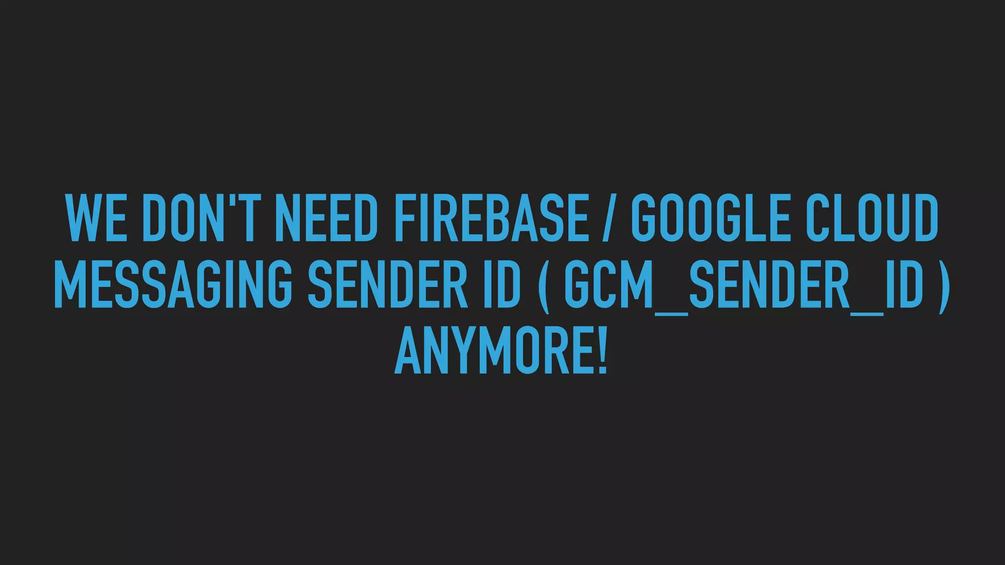 WE DON'T NEED FIREBASE / GOOGLE CLOUD MESSAGING SENDER ID ( GCM_SENDER_ID ) ANYMORE! 