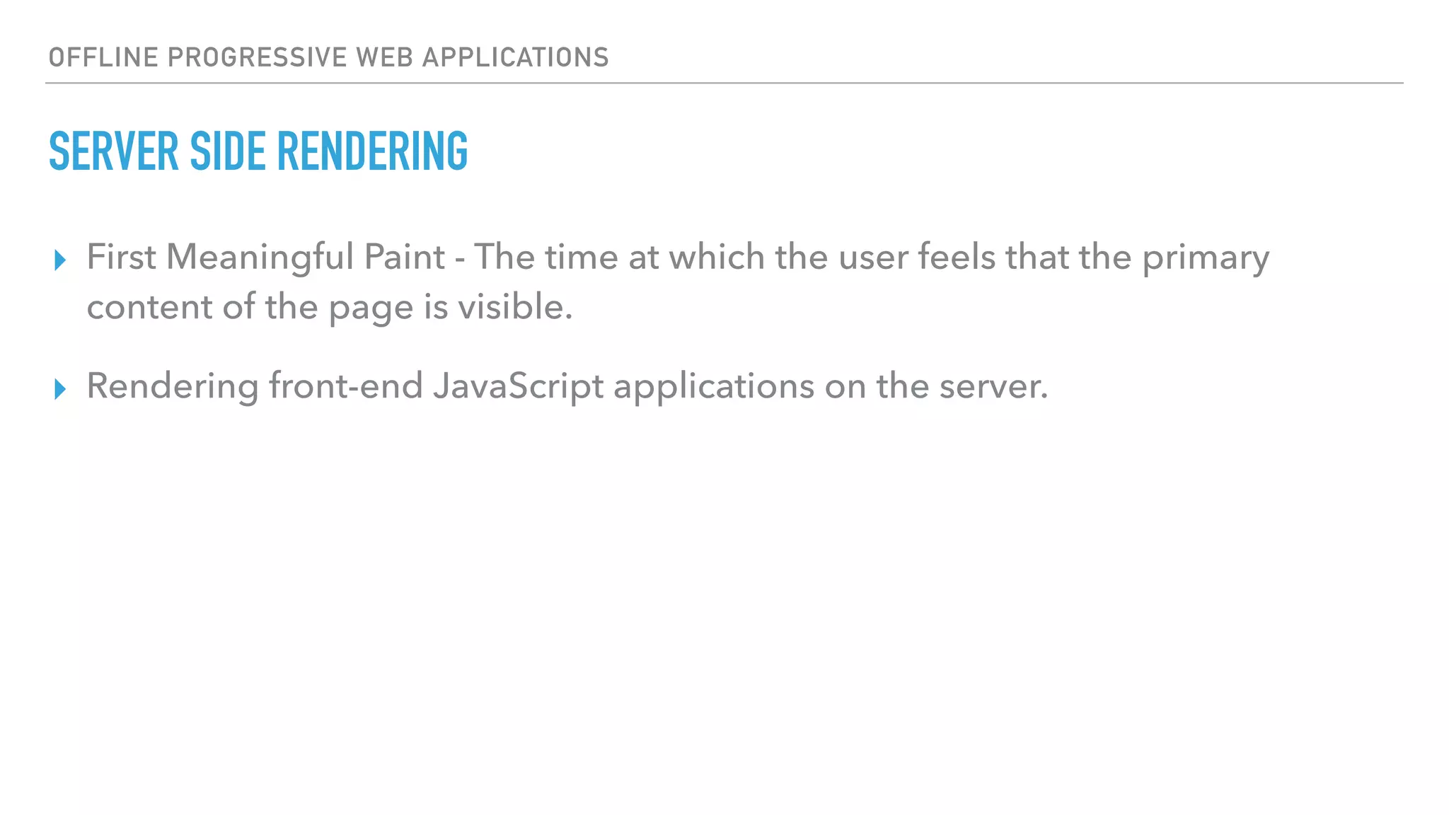 OFFLINE PROGRESSIVE WEB APPLICATIONS SERVER SIDE RENDERING ▸ First Meaningful Paint - The time at which the user feels that the primary content of the page is visible. ▸ Rendering front-end JavaScript applications on the server. 