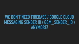 WE DON'T NEED FIREBASE / GOOGLE CLOUD
MESSAGING SENDER ID ( GCM_SENDER_ID )
ANYMORE!
 