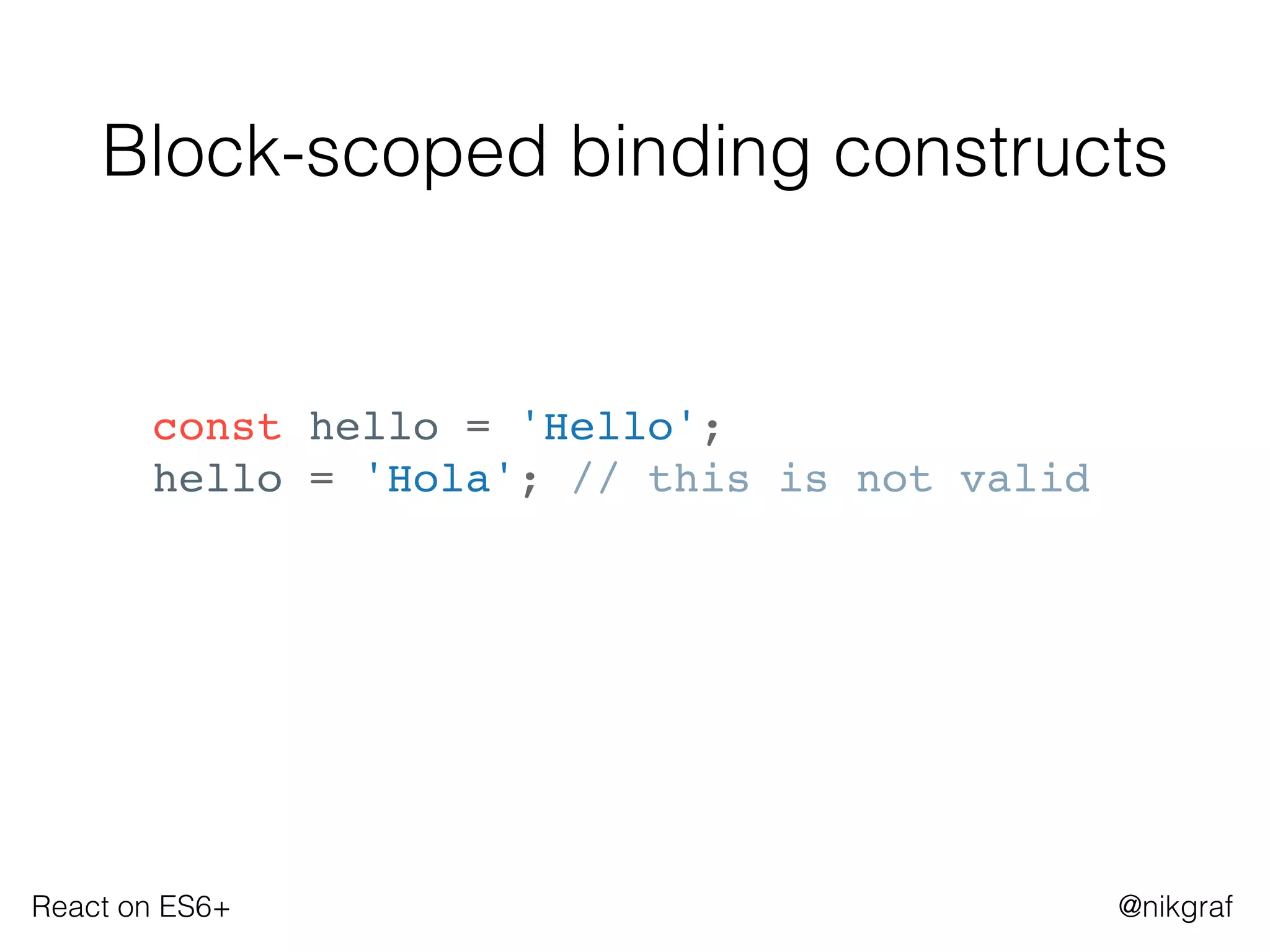 React on ES6+ @nikgraf
Block-scoped binding constructs
const hello = 'Hello';
hello = 'Hola'; // this is not valid
 