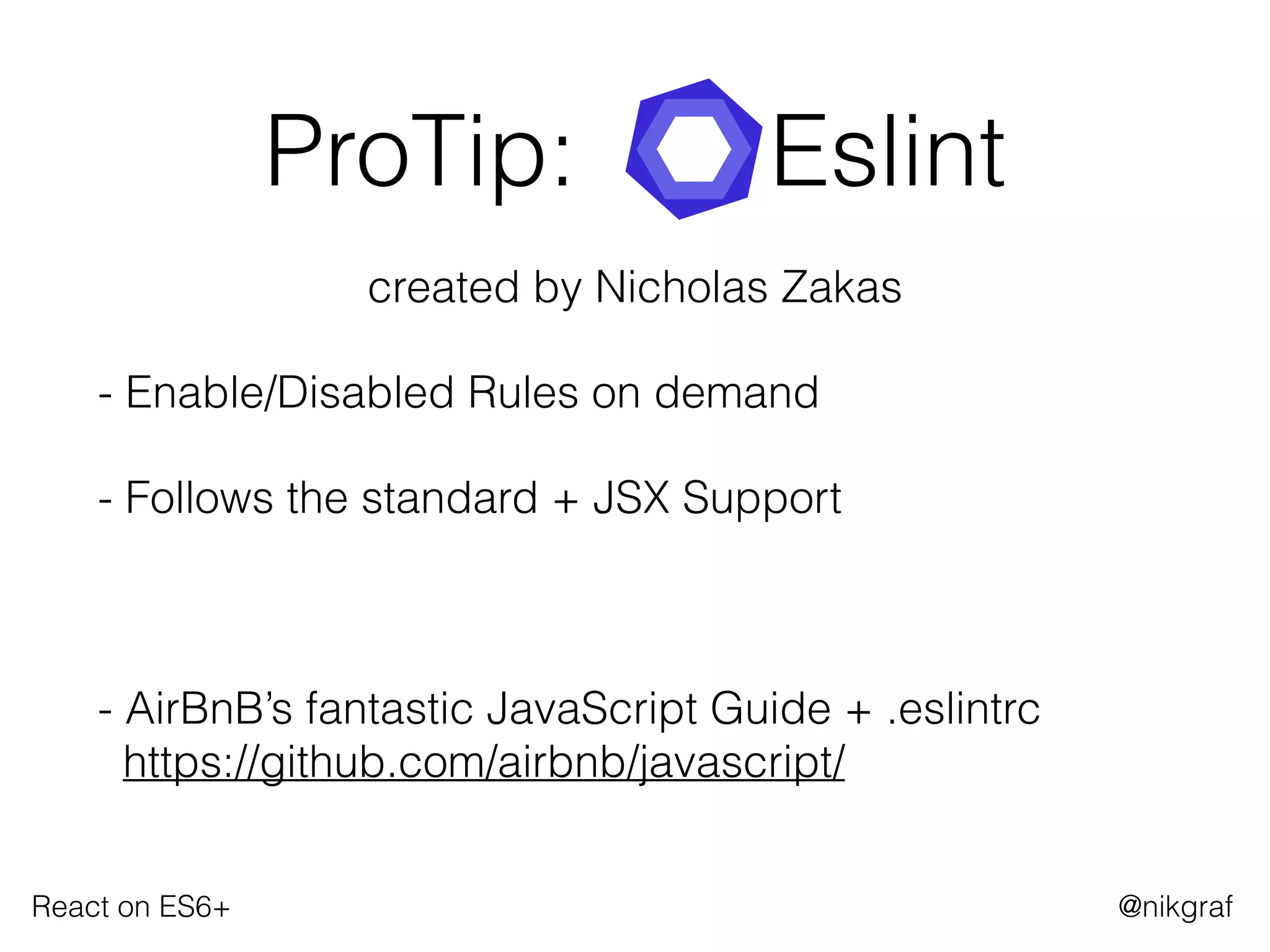 React on ES6+ @nikgraf
ProTip: Eslint
created by Nicholas Zakas
- Enable/Disabled Rules on demand
- Follows the standard + JSX Support
- AirBnB’s fantastic JavaScript Guide + .eslintrc 
https://github.com/airbnb/javascript/
 