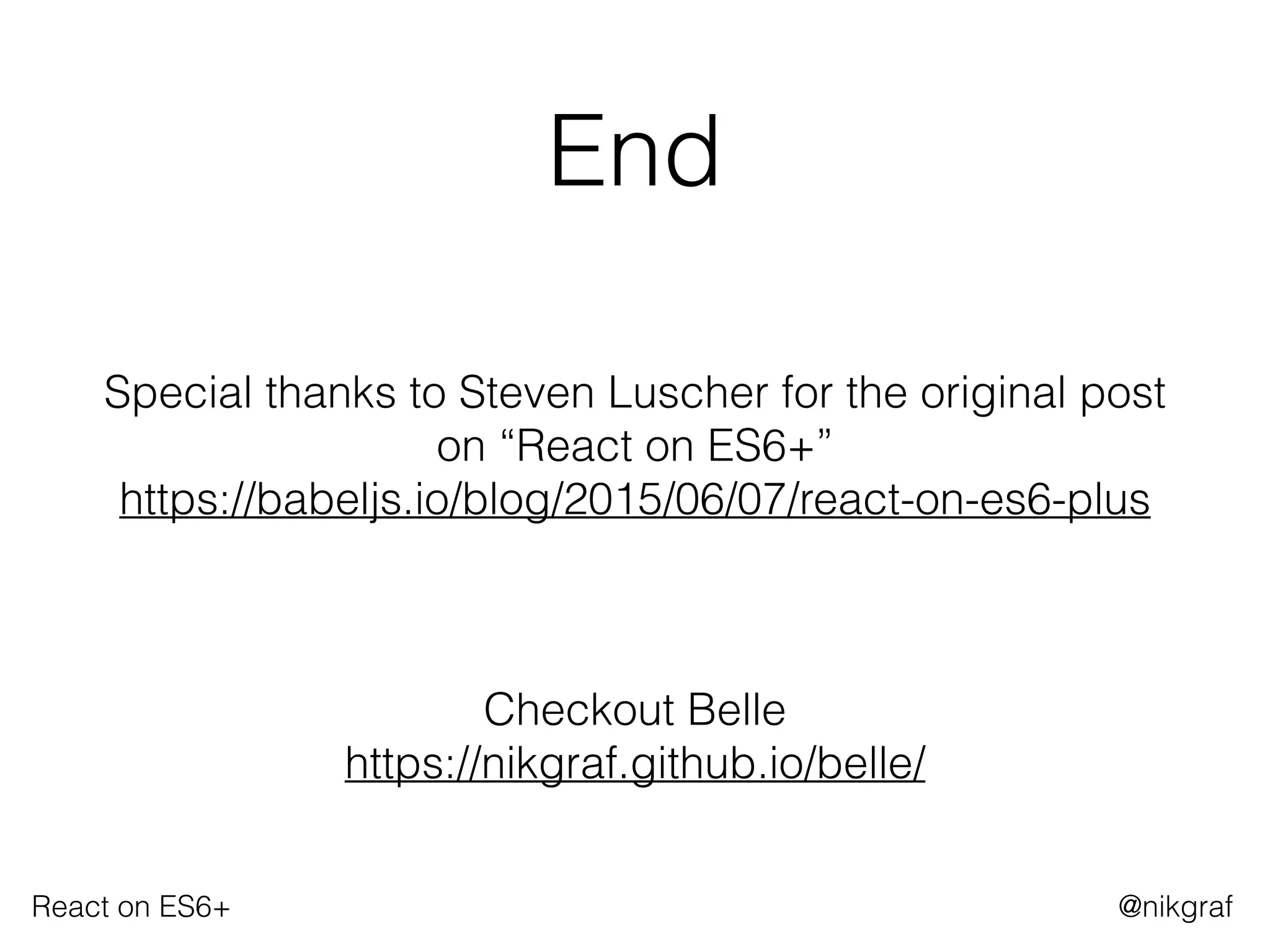 React on ES6+ @nikgraf
End
Special thanks to Steven Luscher for the original post
on “React on ES6+” 
https://babeljs.io/blog/2015/06/07/react-on-es6-plus
Checkout Belle 
https://nikgraf.github.io/belle/
 