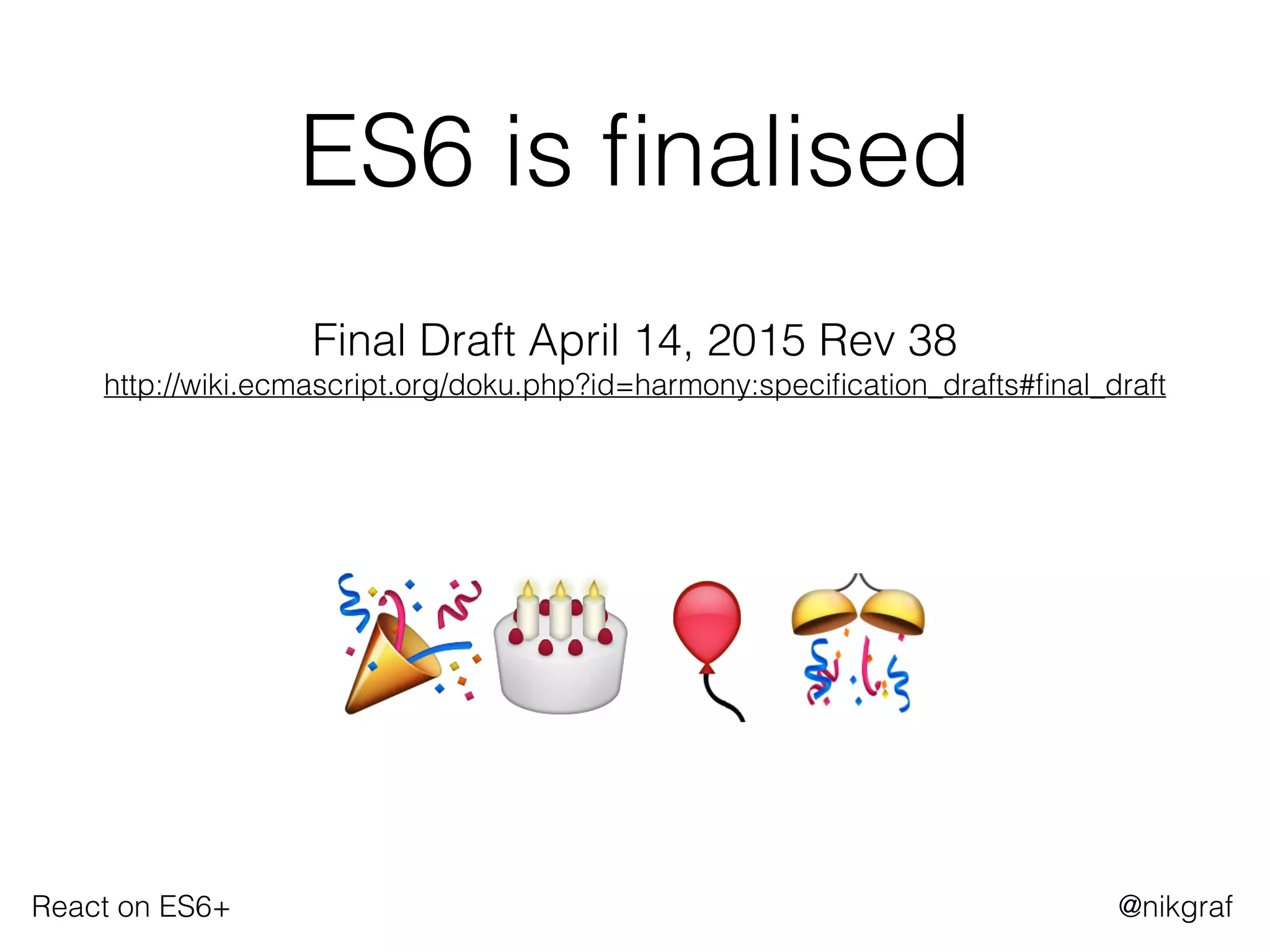 React on ES6+ @nikgraf
ES6 is ﬁnalised
 
Final Draft April 14, 2015 Rev 38 
http://wiki.ecmascript.org/doku.php?id=harmony:speciﬁcation_drafts#ﬁnal_draft 
 
🎉🎂 🎈🎊
 